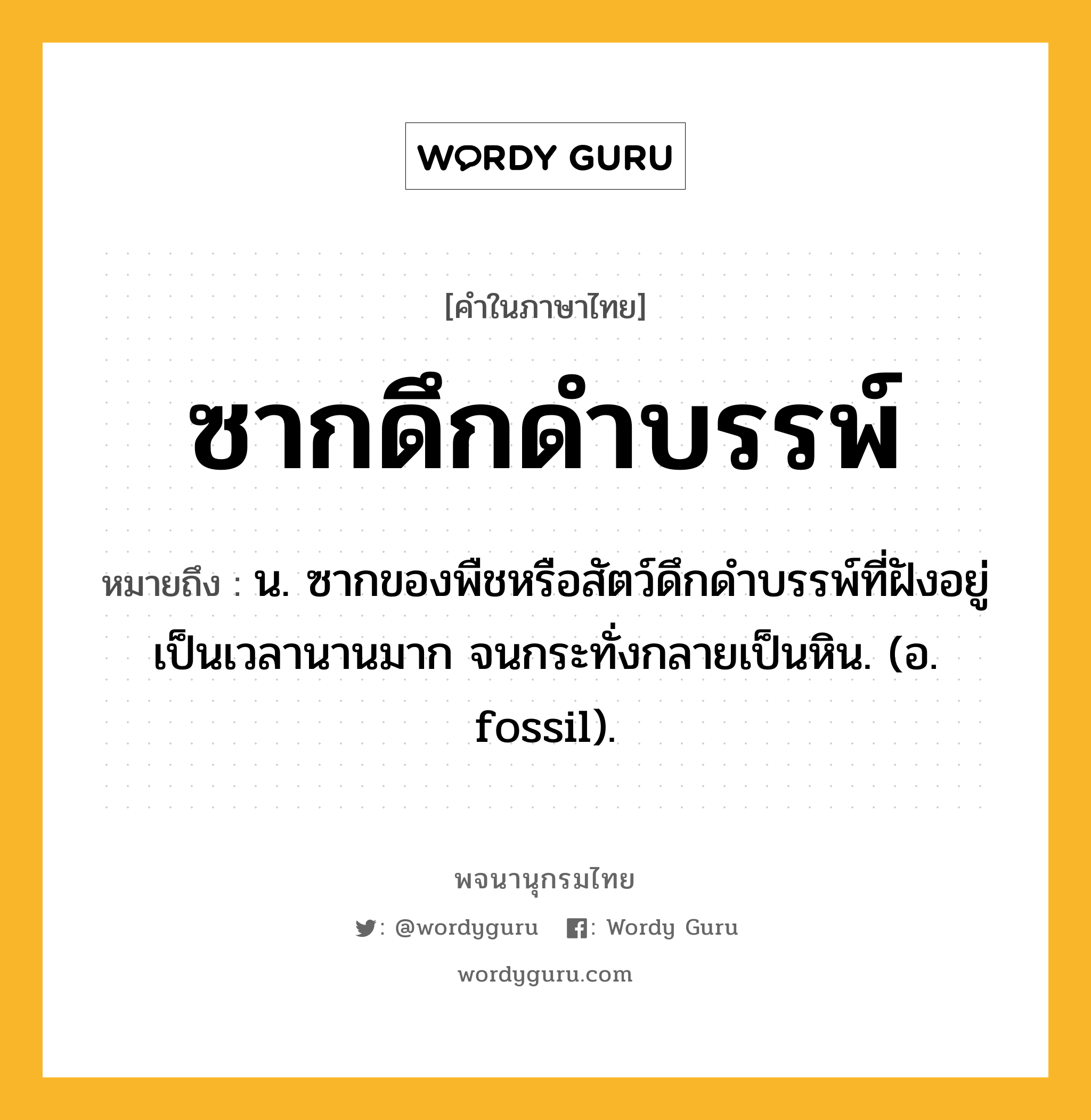 ซากดึกดำบรรพ์ หมายถึงอะไร?, คำในภาษาไทย ซากดึกดำบรรพ์ หมายถึง น. ซากของพืชหรือสัตว์ดึกดําบรรพ์ที่ฝังอยู่เป็นเวลานานมาก จนกระทั่งกลายเป็นหิน. (อ. fossil).