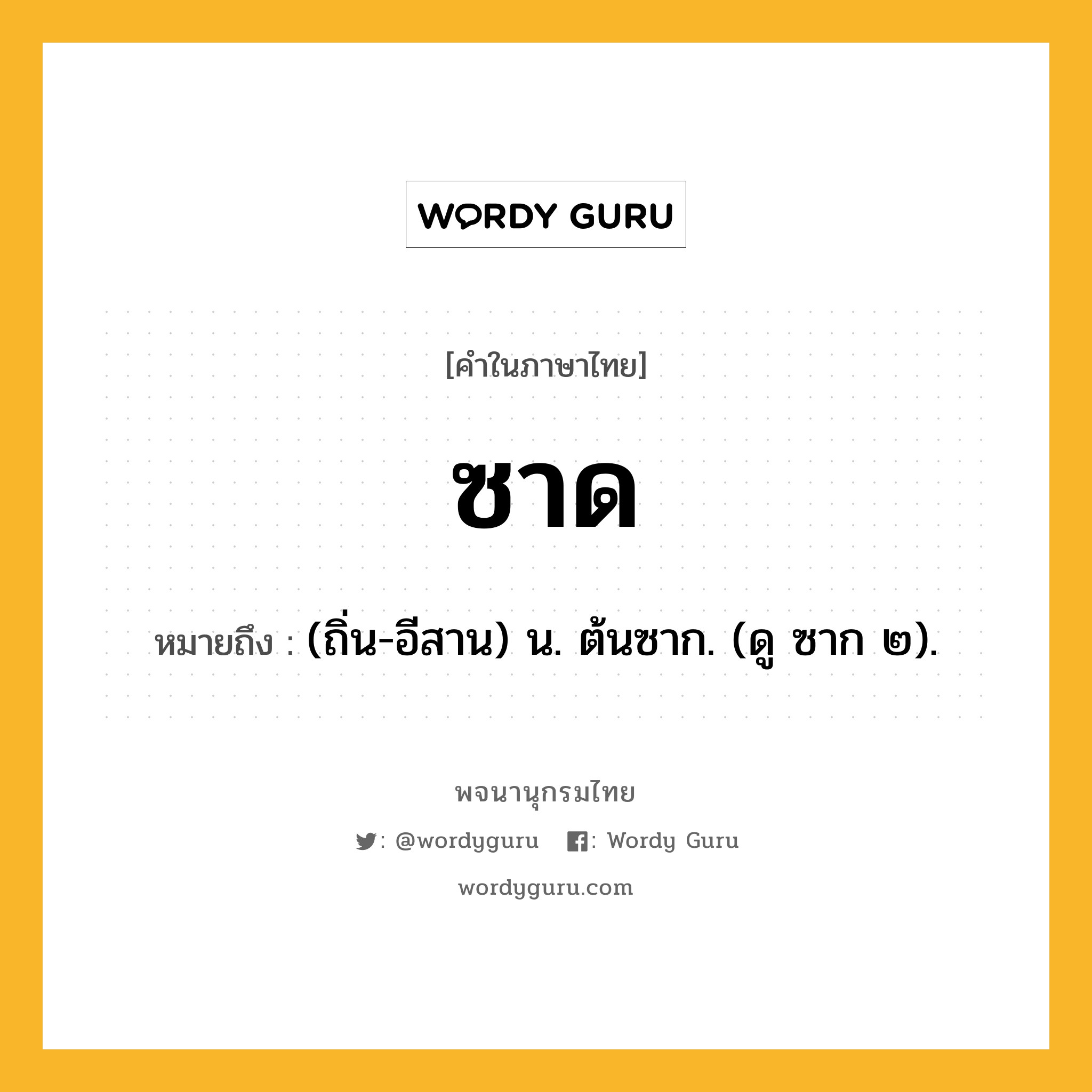 ซาด หมายถึงอะไร?, คำในภาษาไทย ซาด หมายถึง (ถิ่น-อีสาน) น. ต้นซาก. (ดู ซาก ๒).