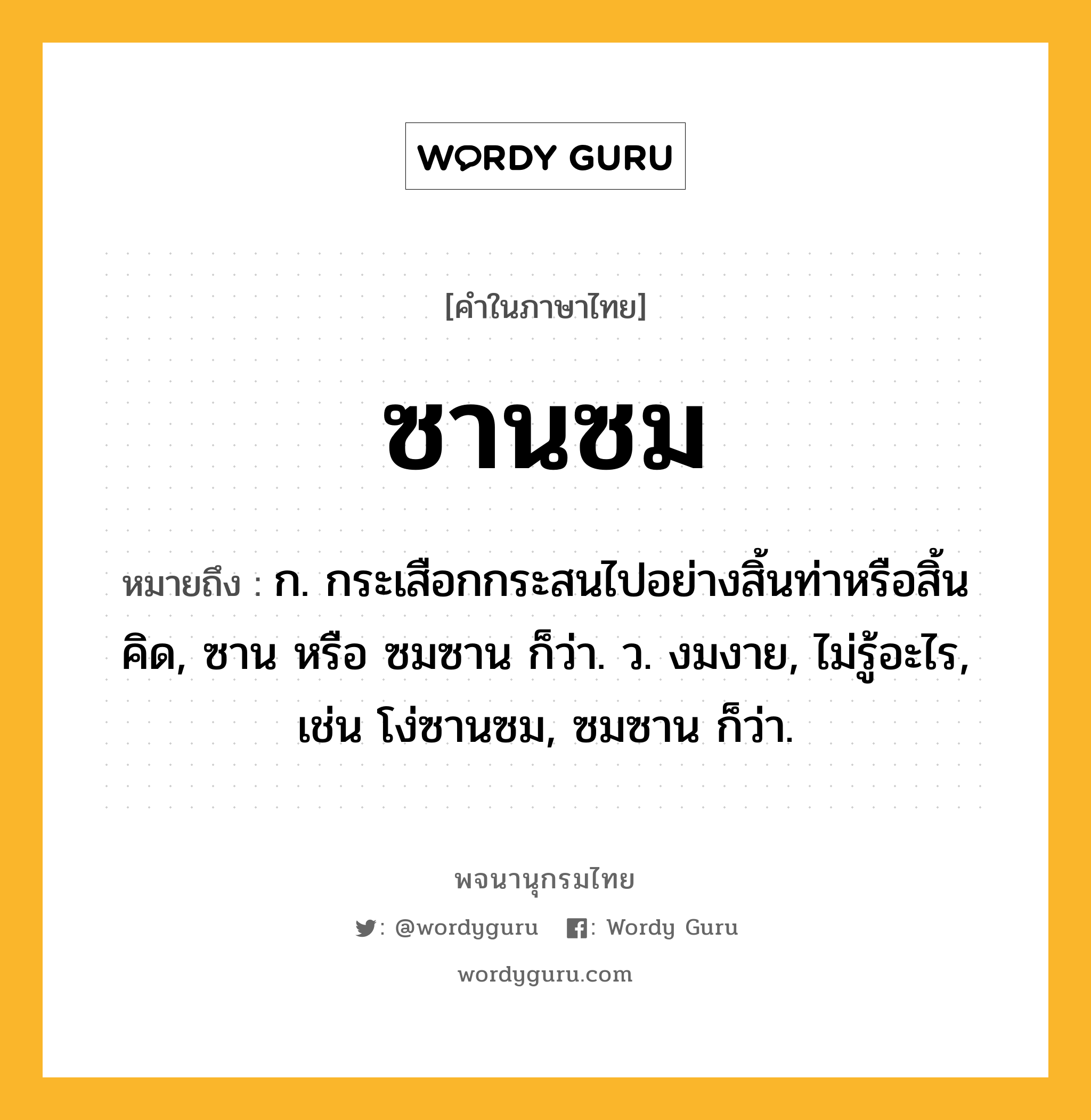 ซานซม หมายถึงอะไร?, คำในภาษาไทย ซานซม หมายถึง ก. กระเสือกกระสนไปอย่างสิ้นท่าหรือสิ้นคิด, ซาน หรือ ซมซาน ก็ว่า. ว. งมงาย, ไม่รู้อะไร, เช่น โง่ซานซม, ซมซาน ก็ว่า.