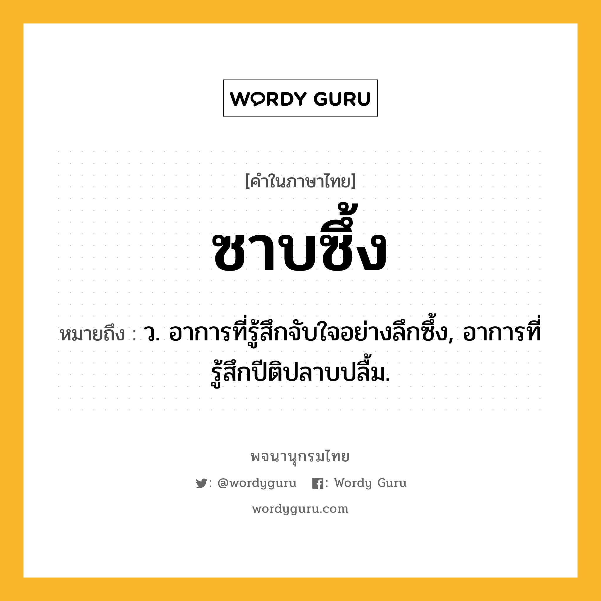 ซาบซึ้ง หมายถึงอะไร?, คำในภาษาไทย ซาบซึ้ง หมายถึง ว. อาการที่รู้สึกจับใจอย่างลึกซึ้ง, อาการที่รู้สึกปีติปลาบปลื้ม.