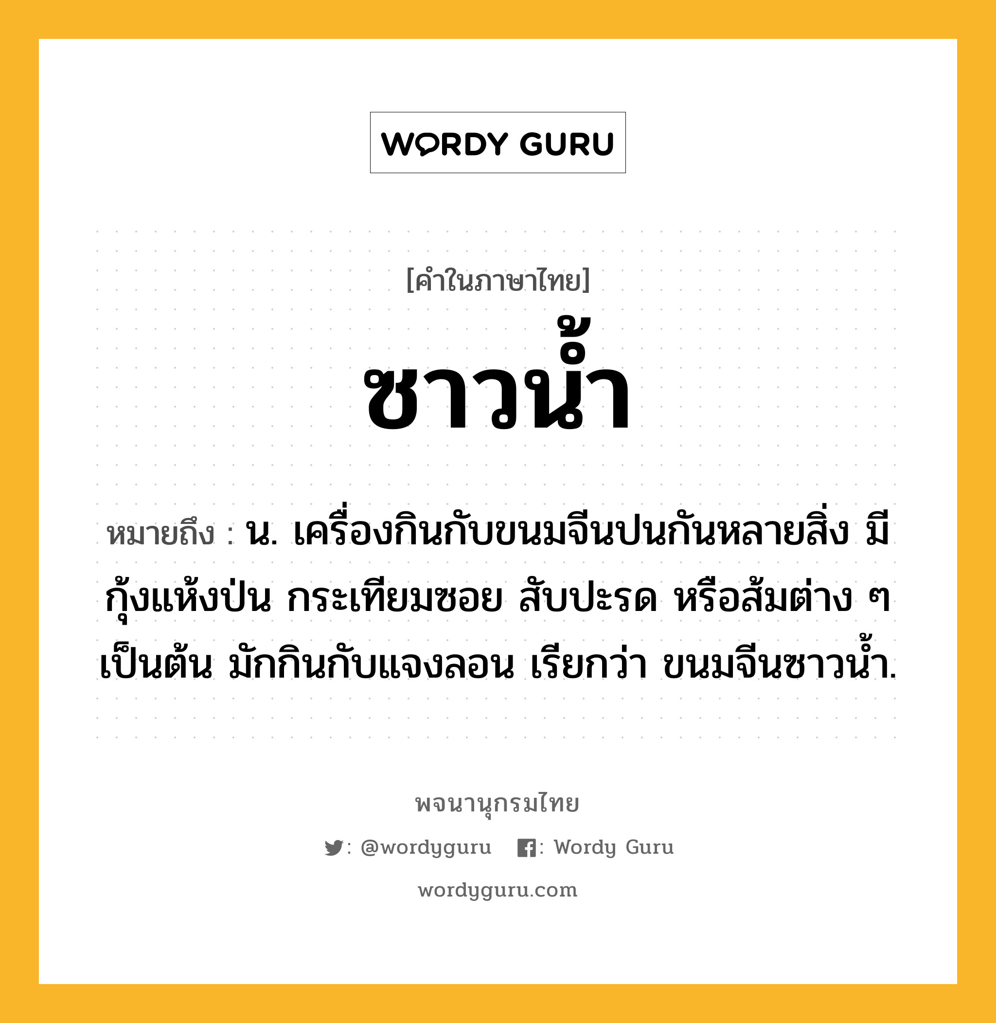 ซาวน้ำ หมายถึงอะไร?, คำในภาษาไทย ซาวน้ำ หมายถึง น. เครื่องกินกับขนมจีนปนกันหลายสิ่ง มีกุ้งแห้งป่น กระเทียมซอย สับปะรด หรือส้มต่าง ๆ เป็นต้น มักกินกับแจงลอน เรียกว่า ขนมจีนซาวนํ้า.