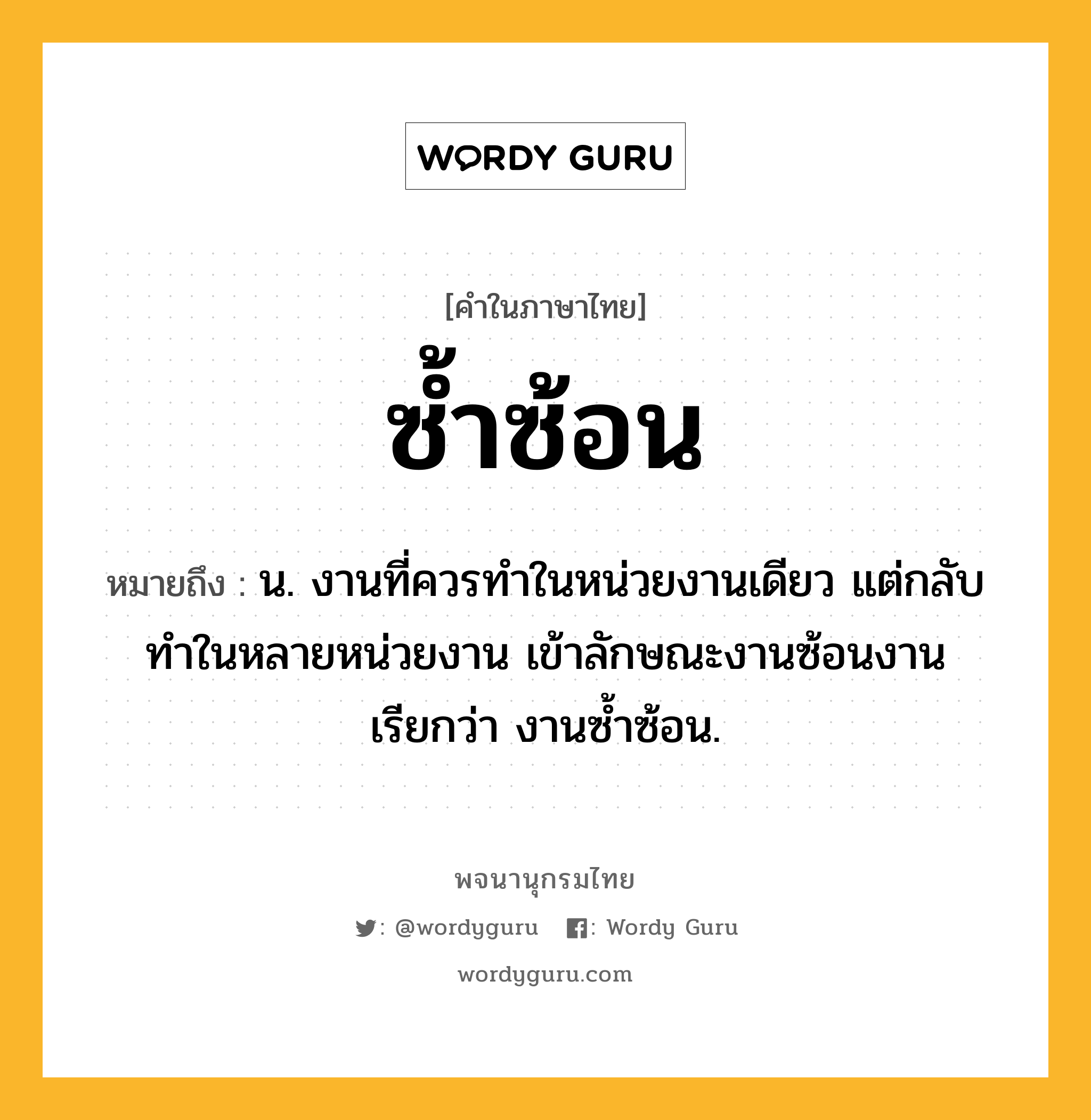 ซ้ำซ้อน หมายถึงอะไร?, คำในภาษาไทย ซ้ำซ้อน หมายถึง น. งานที่ควรทําในหน่วยงานเดียว แต่กลับทําในหลายหน่วยงาน เข้าลักษณะงานซ้อนงาน เรียกว่า งานซํ้าซ้อน.