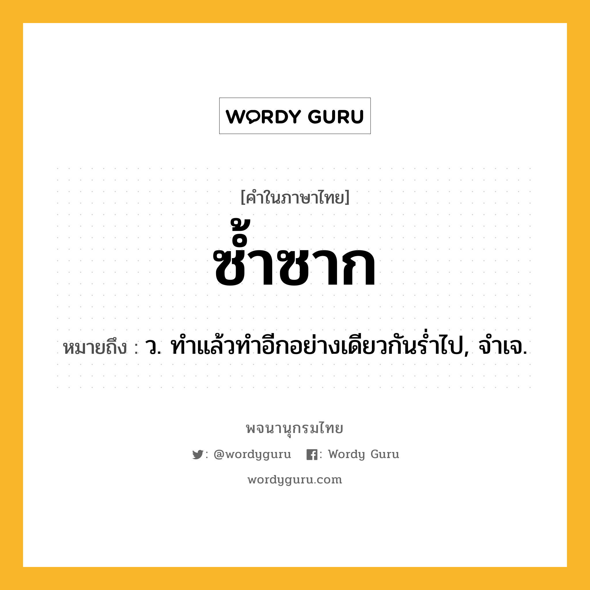 ซ้ำซาก หมายถึงอะไร?, คำในภาษาไทย ซ้ำซาก หมายถึง ว. ทําแล้วทําอีกอย่างเดียวกันรํ่าไป, จําเจ.