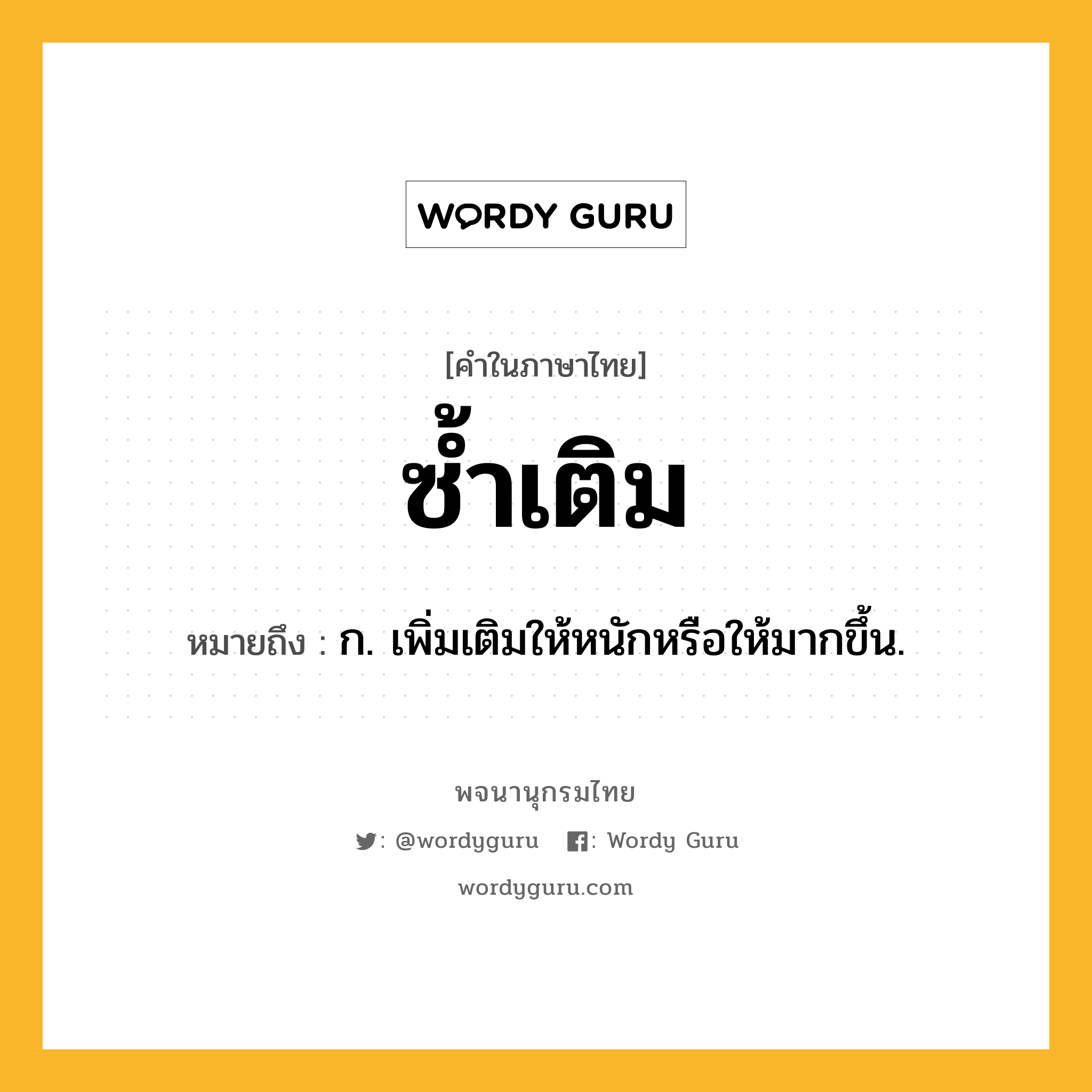 ซ้ำเติม ความหมาย หมายถึงอะไร?, คำในภาษาไทย ซ้ำเติม หมายถึง ก. เพิ่มเติมให้หนักหรือให้มากขึ้น.