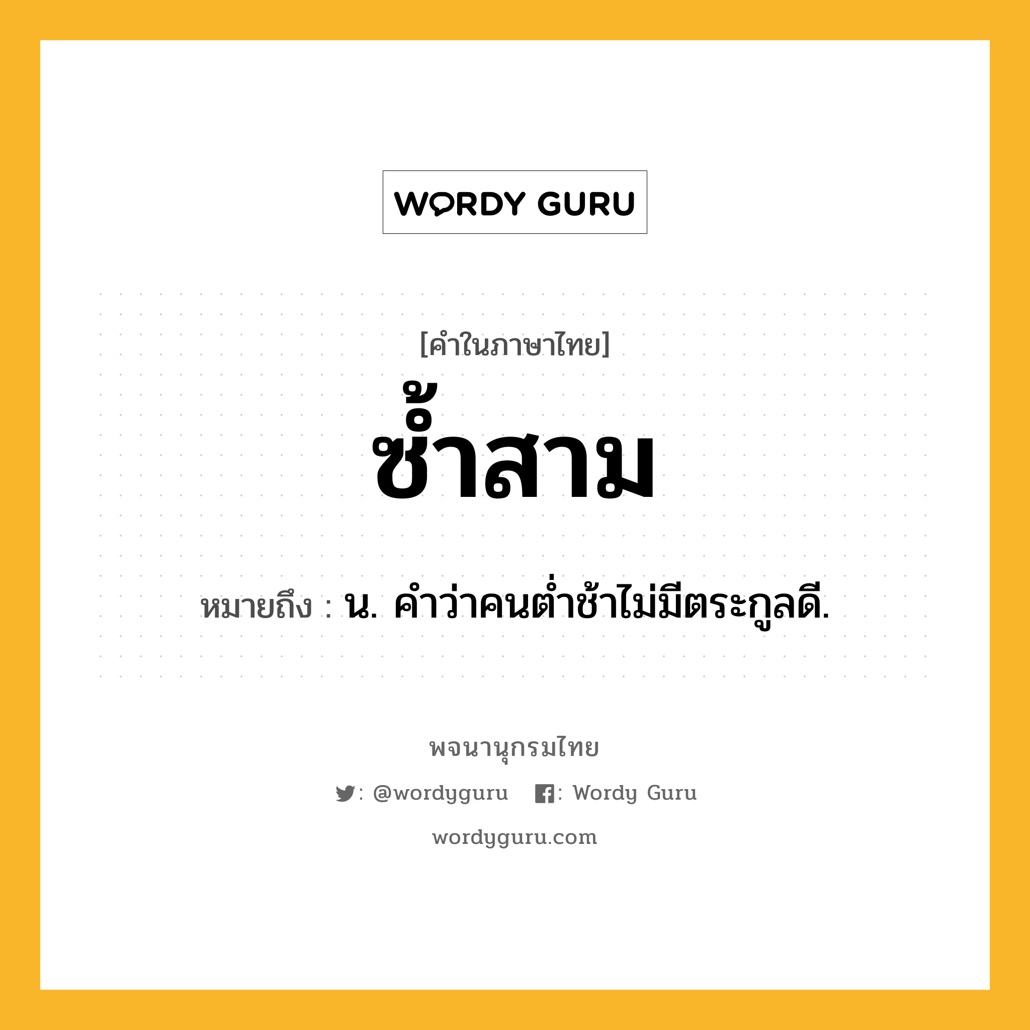 ซ้ำสาม หมายถึงอะไร?, คำในภาษาไทย ซ้ำสาม หมายถึง น. คําว่าคนตํ่าช้าไม่มีตระกูลดี.