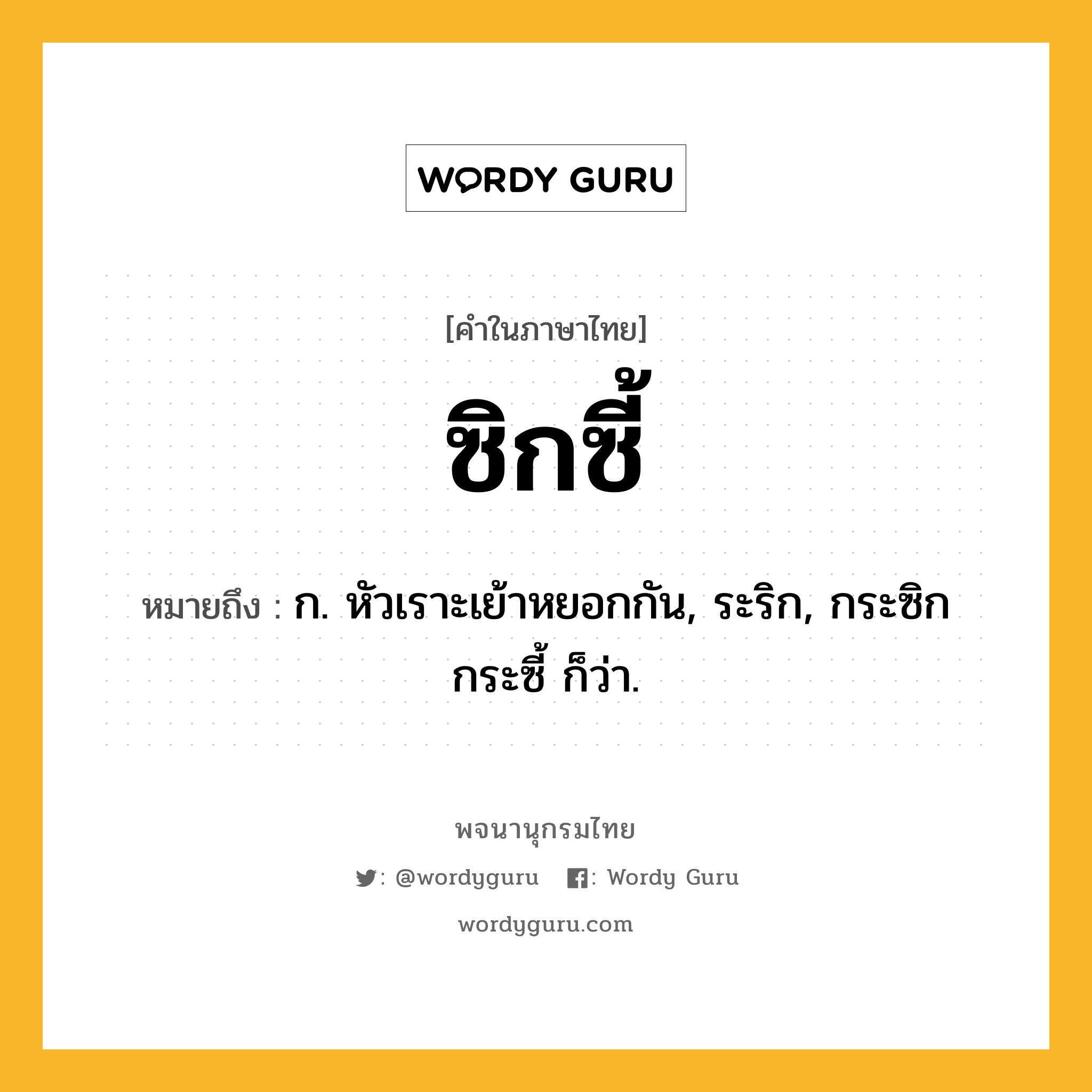 ซิกซี้ หมายถึงอะไร?, คำในภาษาไทย ซิกซี้ หมายถึง ก. หัวเราะเย้าหยอกกัน, ระริก, กระซิกกระซี้ ก็ว่า.