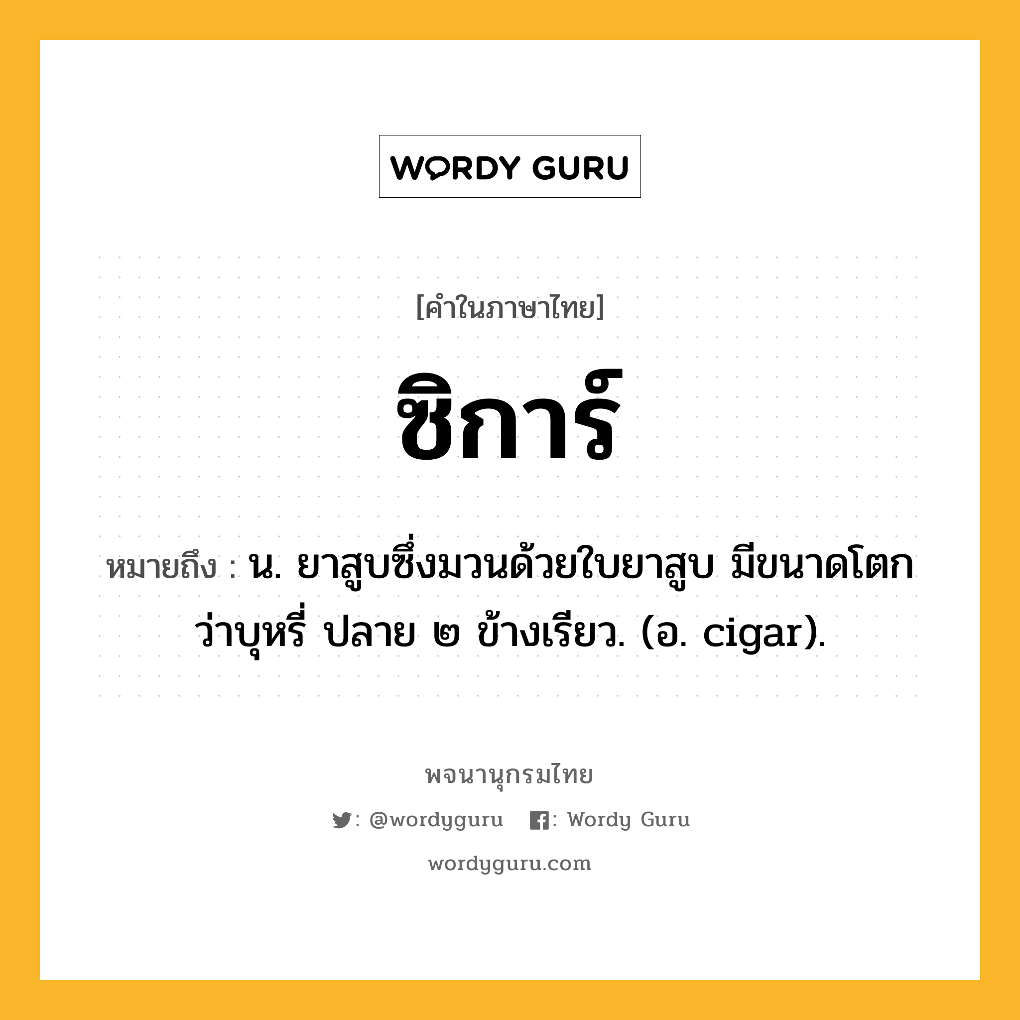 ซิการ์ หมายถึงอะไร?, คำในภาษาไทย ซิการ์ หมายถึง น. ยาสูบซึ่งมวนด้วยใบยาสูบ มีขนาดโตกว่าบุหรี่ ปลาย ๒ ข้างเรียว. (อ. cigar).