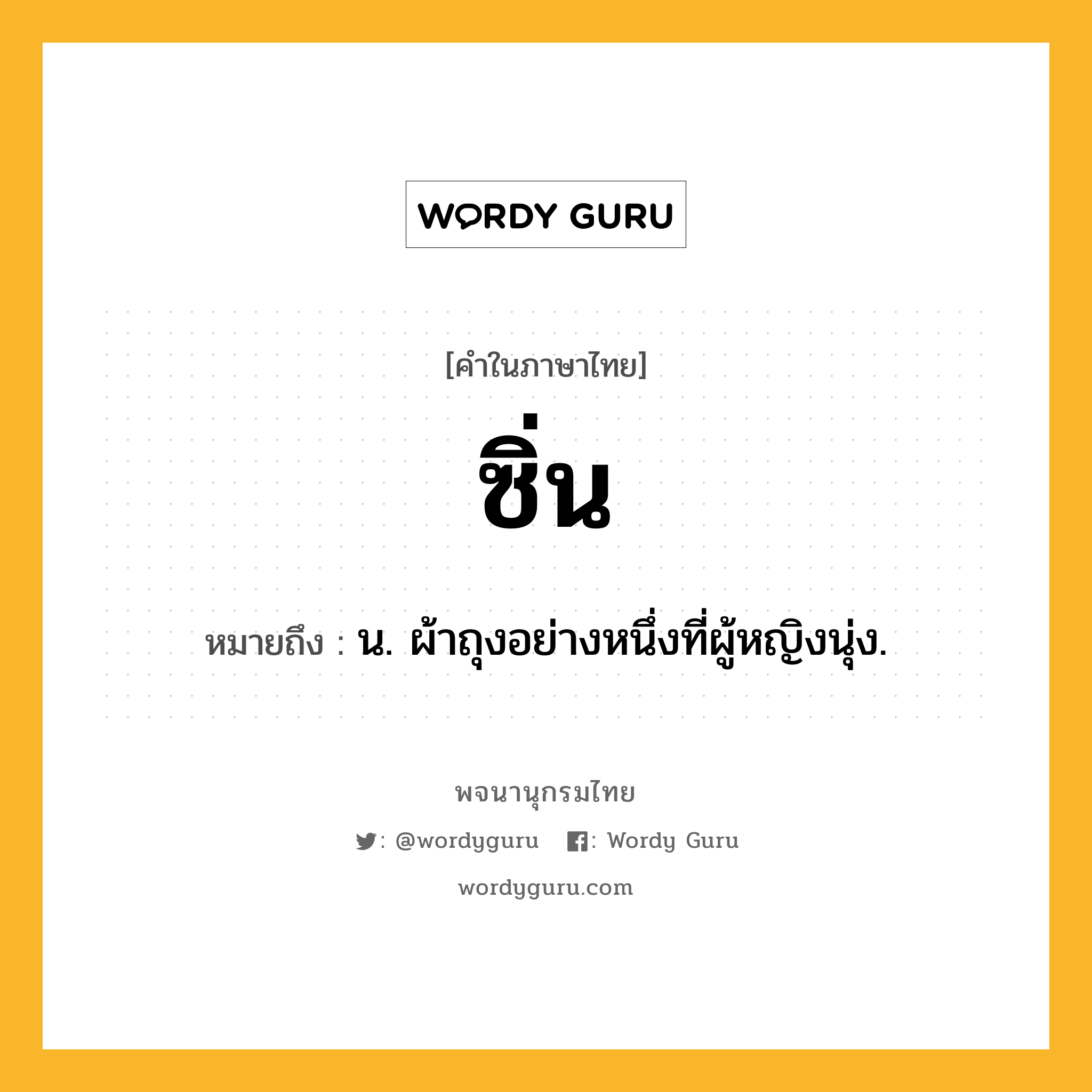 ซิ่น ความหมาย หมายถึงอะไร?, คำในภาษาไทย ซิ่น หมายถึง น. ผ้าถุงอย่างหนึ่งที่ผู้หญิงนุ่ง.