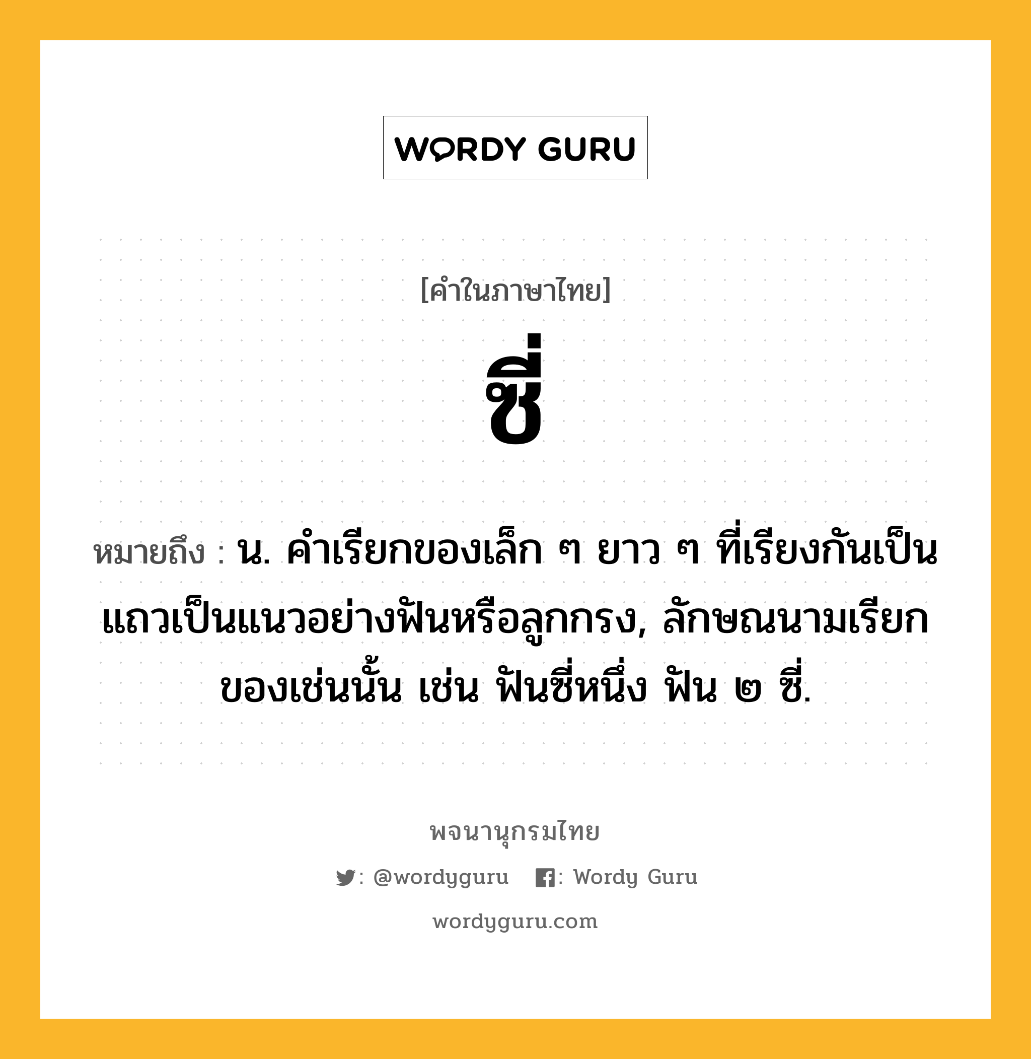 ซี่ หมายถึงอะไร?, คำในภาษาไทย ซี่ หมายถึง น. คําเรียกของเล็ก ๆ ยาว ๆ ที่เรียงกันเป็นแถวเป็นแนวอย่างฟันหรือลูกกรง, ลักษณนามเรียกของเช่นนั้น เช่น ฟันซี่หนึ่ง ฟัน ๒ ซี่.