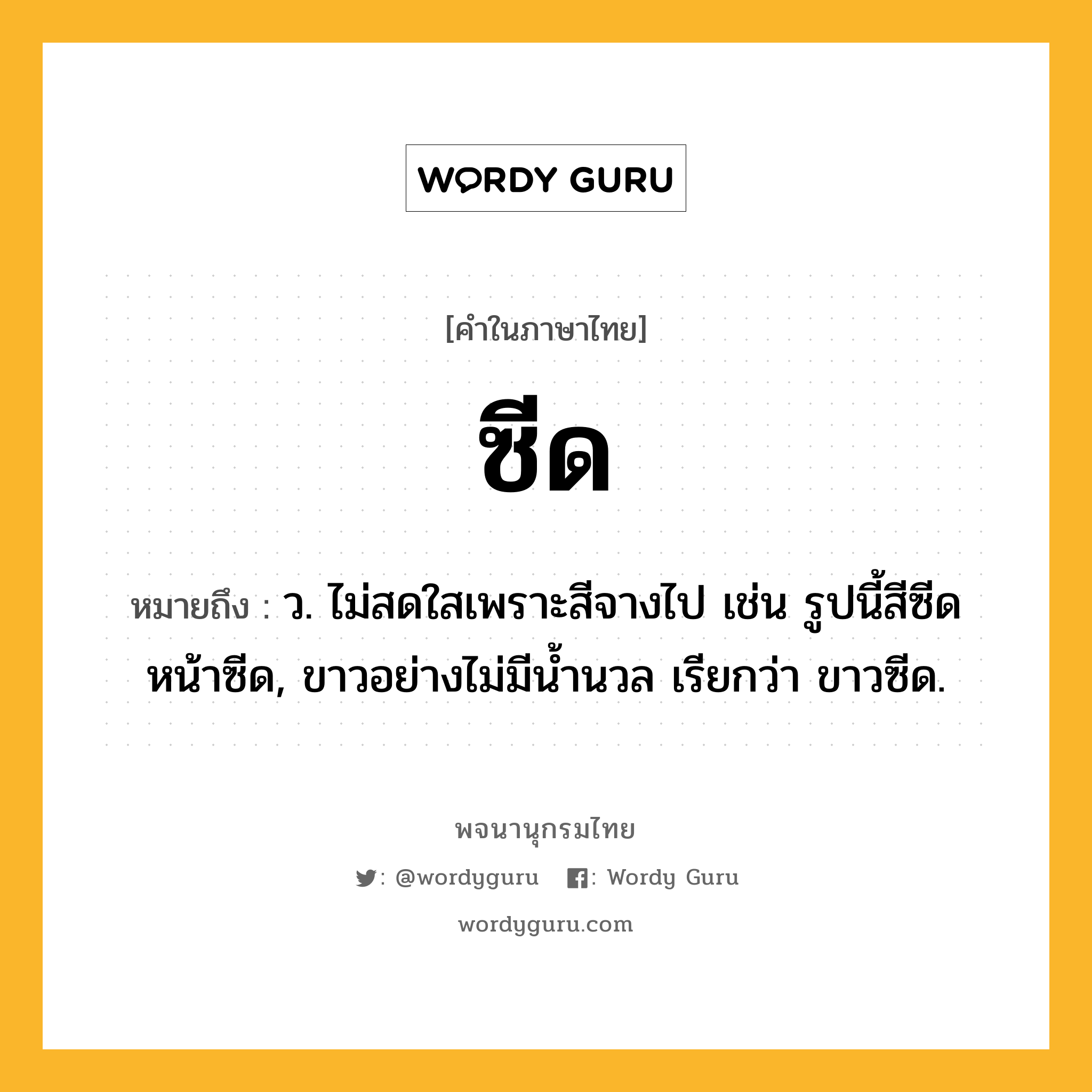 ซีด หมายถึงอะไร?, คำในภาษาไทย ซีด หมายถึง ว. ไม่สดใสเพราะสีจางไป เช่น รูปนี้สีซีด หน้าซีด, ขาวอย่างไม่มีนํ้านวล เรียกว่า ขาวซีด.