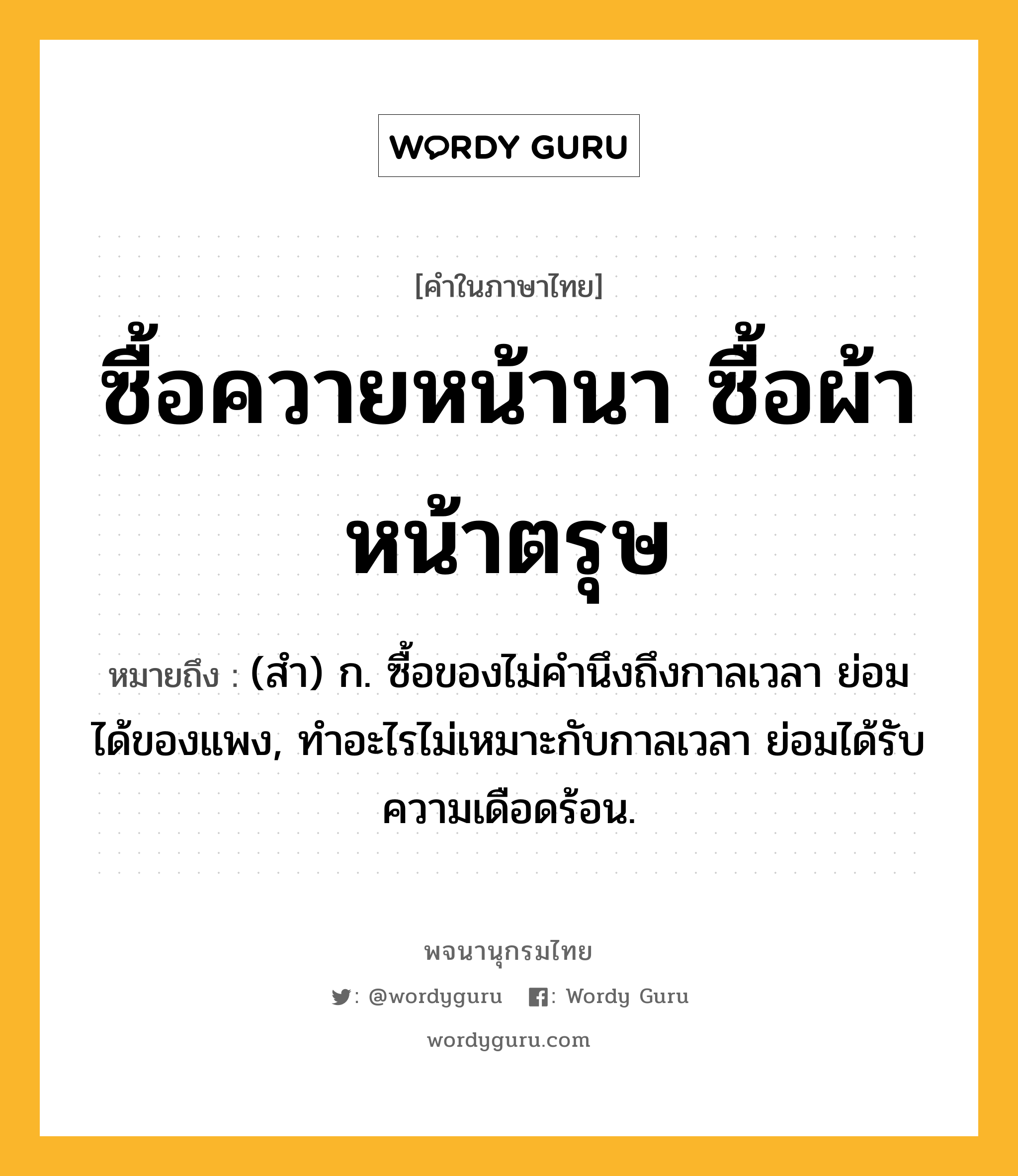 ซื้อควายหน้านา ซื้อผ้าหน้าตรุษ ความหมาย หมายถึงอะไร?, คำในภาษาไทย ซื้อควายหน้านา ซื้อผ้าหน้าตรุษ หมายถึง (สํา) ก. ซื้อของไม่คํานึงถึงกาลเวลา ย่อมได้ของแพง, ทําอะไรไม่เหมาะกับกาลเวลา ย่อมได้รับความเดือดร้อน.