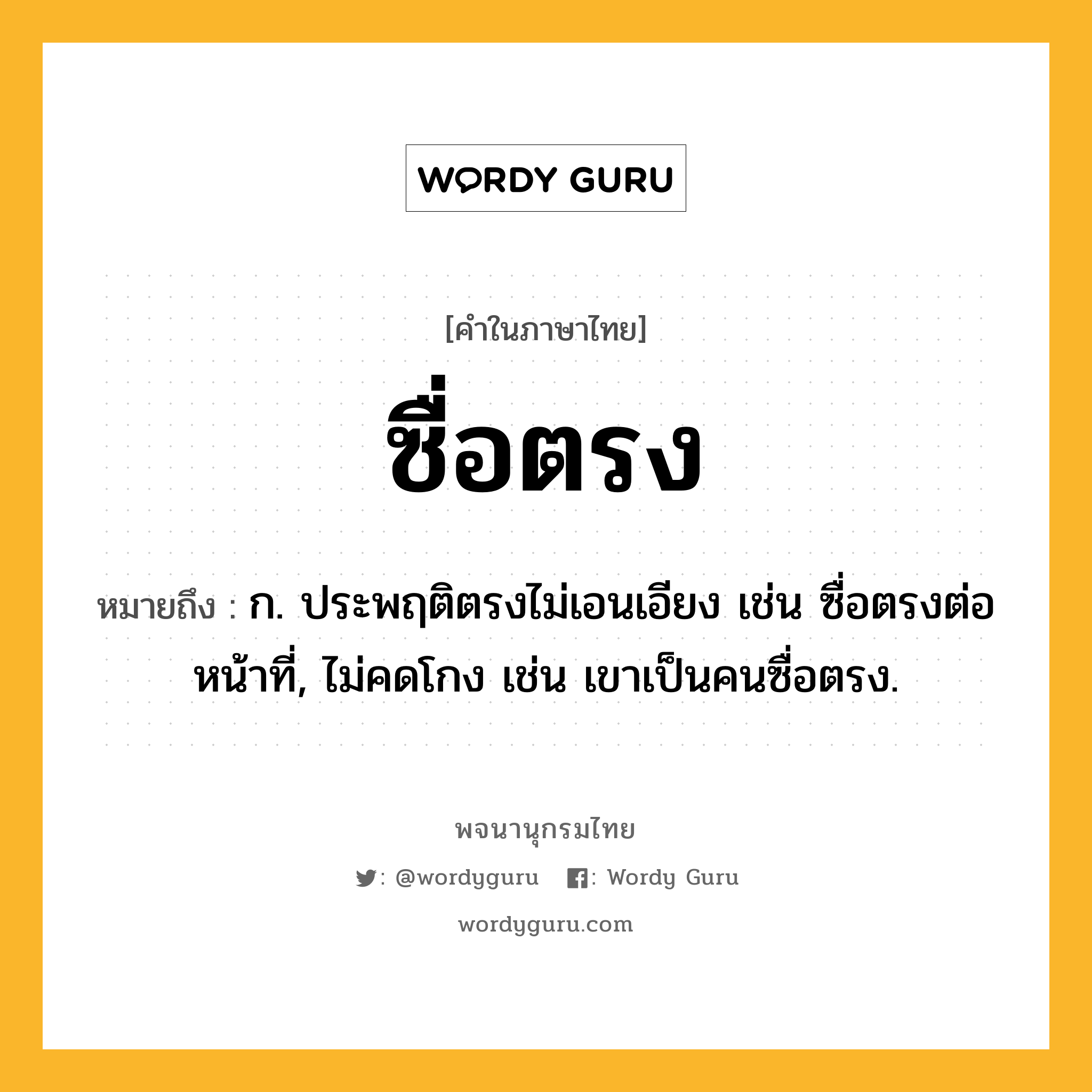 ซื่อตรง หมายถึงอะไร?, คำในภาษาไทย ซื่อตรง หมายถึง ก. ประพฤติตรงไม่เอนเอียง เช่น ซื่อตรงต่อหน้าที่, ไม่คดโกง เช่น เขาเป็นคนซื่อตรง.