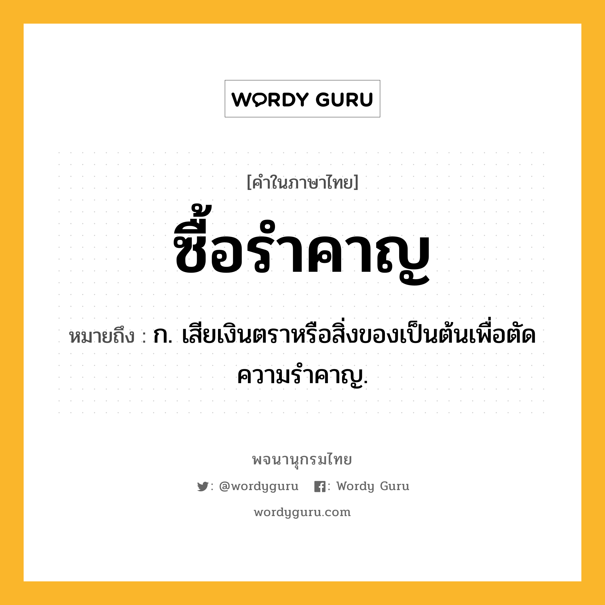 ซื้อรำคาญ ความหมาย หมายถึงอะไร?, คำในภาษาไทย ซื้อรำคาญ หมายถึง ก. เสียเงินตราหรือสิ่งของเป็นต้นเพื่อตัดความรําคาญ.