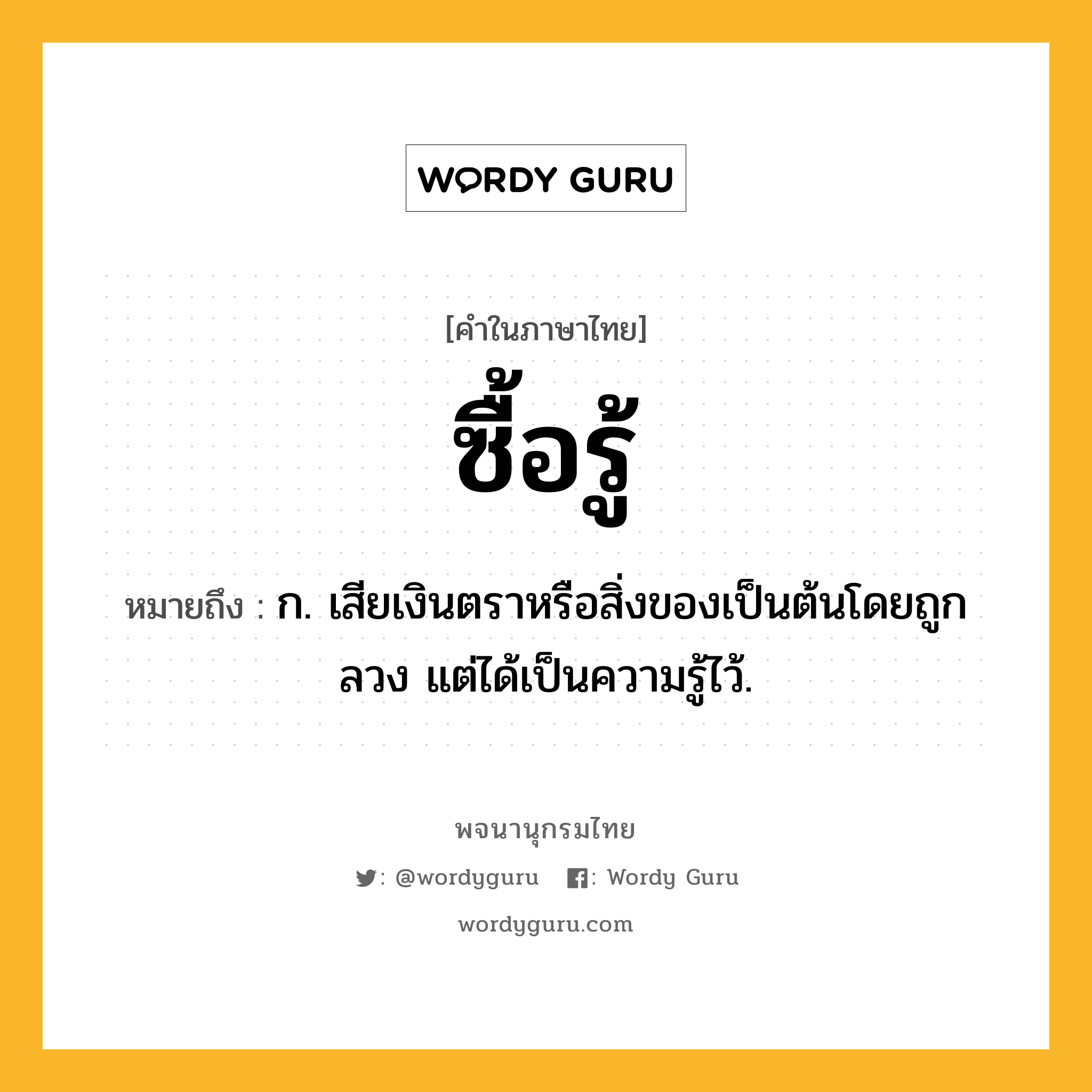 ซื้อรู้ หมายถึงอะไร?, คำในภาษาไทย ซื้อรู้ หมายถึง ก. เสียเงินตราหรือสิ่งของเป็นต้นโดยถูกลวง แต่ได้เป็นความรู้ไว้.