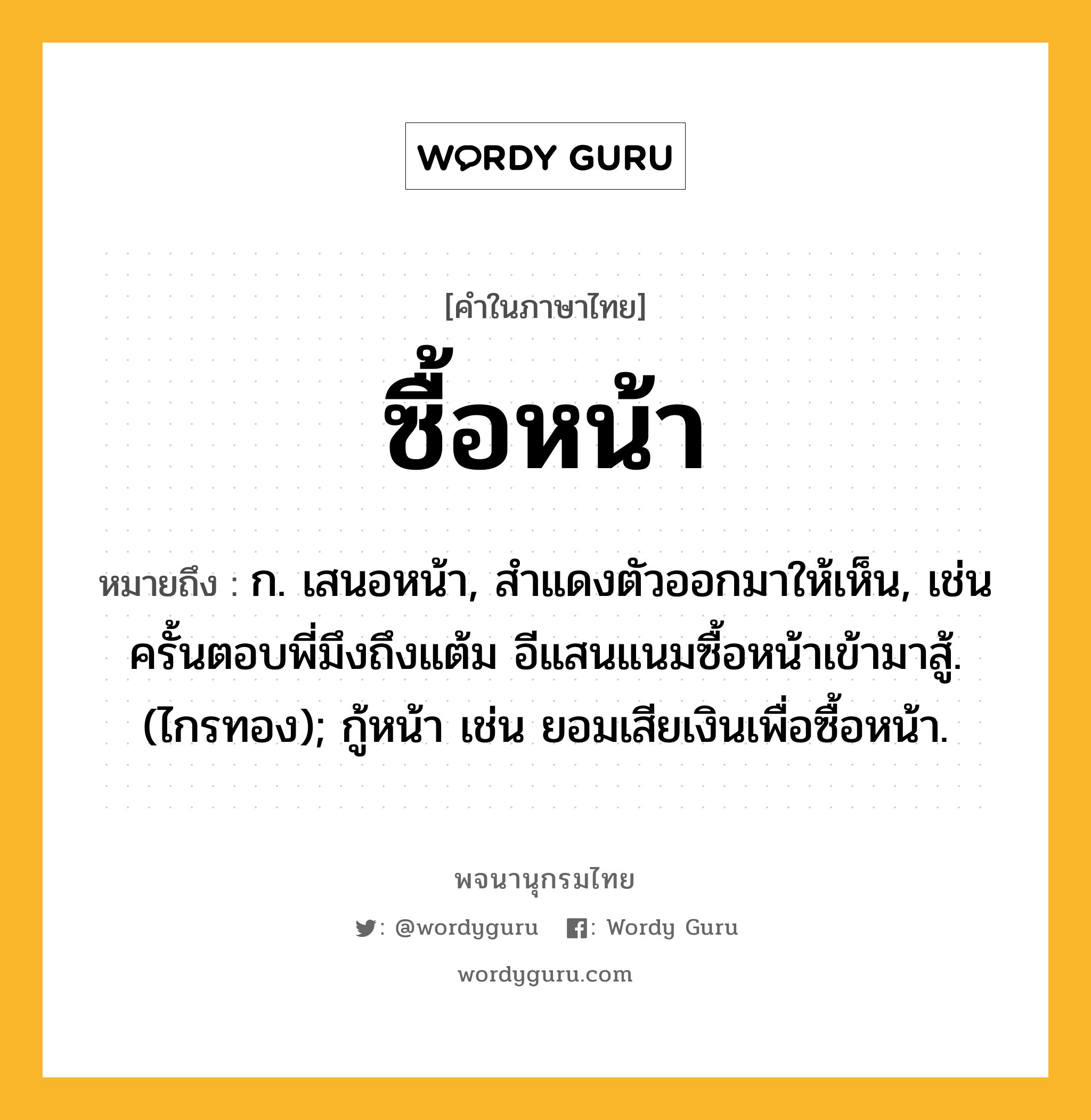 ซื้อหน้า หมายถึงอะไร?, คำในภาษาไทย ซื้อหน้า หมายถึง ก. เสนอหน้า, สําแดงตัวออกมาให้เห็น, เช่น ครั้นตอบพี่มึงถึงแต้ม อีแสนแนมซื้อหน้าเข้ามาสู้. (ไกรทอง); กู้หน้า เช่น ยอมเสียเงินเพื่อซื้อหน้า.