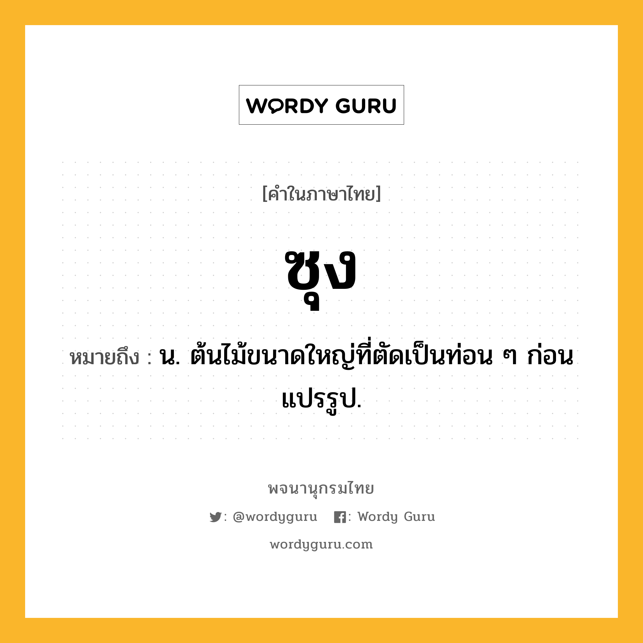 ซุง หมายถึงอะไร?, คำในภาษาไทย ซุง หมายถึง น. ต้นไม้ขนาดใหญ่ที่ตัดเป็นท่อน ๆ ก่อนแปรรูป.