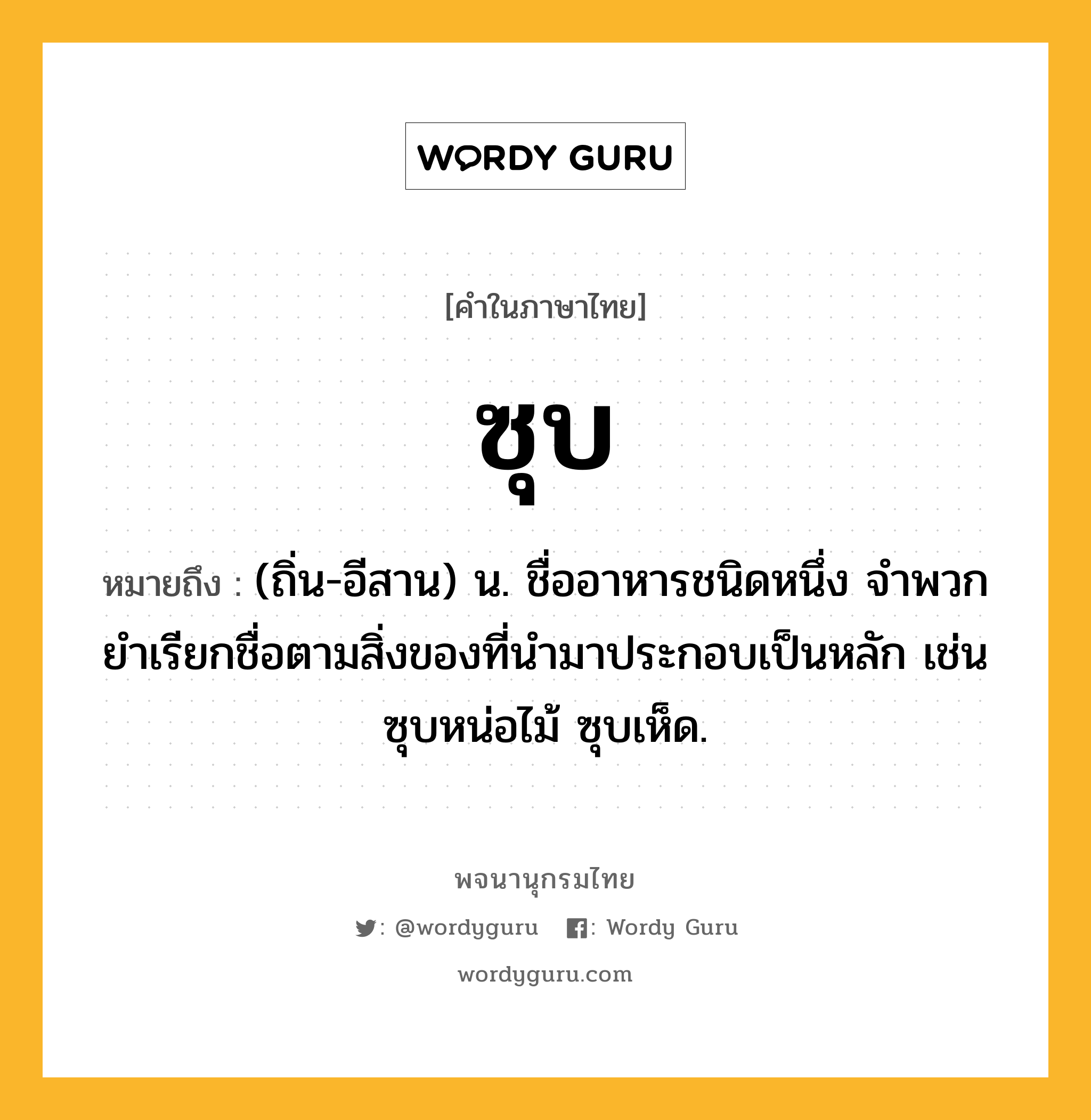 ซุบ หมายถึงอะไร?, คำในภาษาไทย ซุบ หมายถึง (ถิ่น-อีสาน) น. ชื่ออาหารชนิดหนึ่ง จําพวกยําเรียกชื่อตามสิ่งของที่นํามาประกอบเป็นหลัก เช่น ซุบหน่อไม้ ซุบเห็ด.