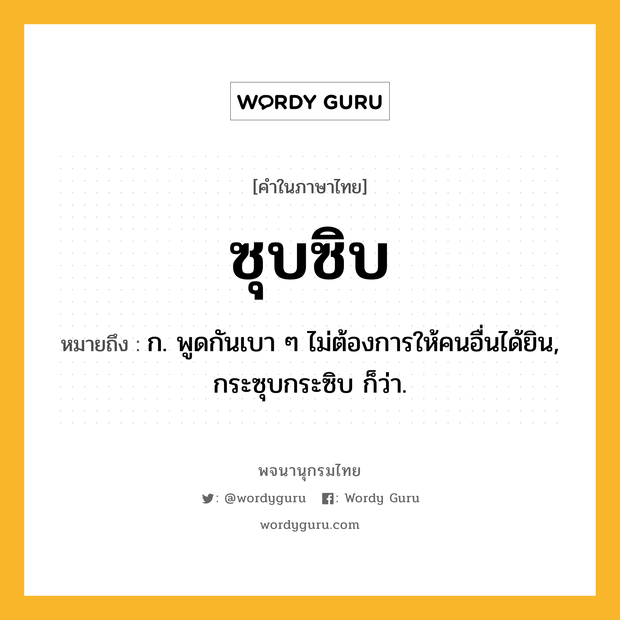 ซุบซิบ ความหมาย หมายถึงอะไร?, คำในภาษาไทย ซุบซิบ หมายถึง ก. พูดกันเบา ๆ ไม่ต้องการให้คนอื่นได้ยิน, กระซุบกระซิบ ก็ว่า.