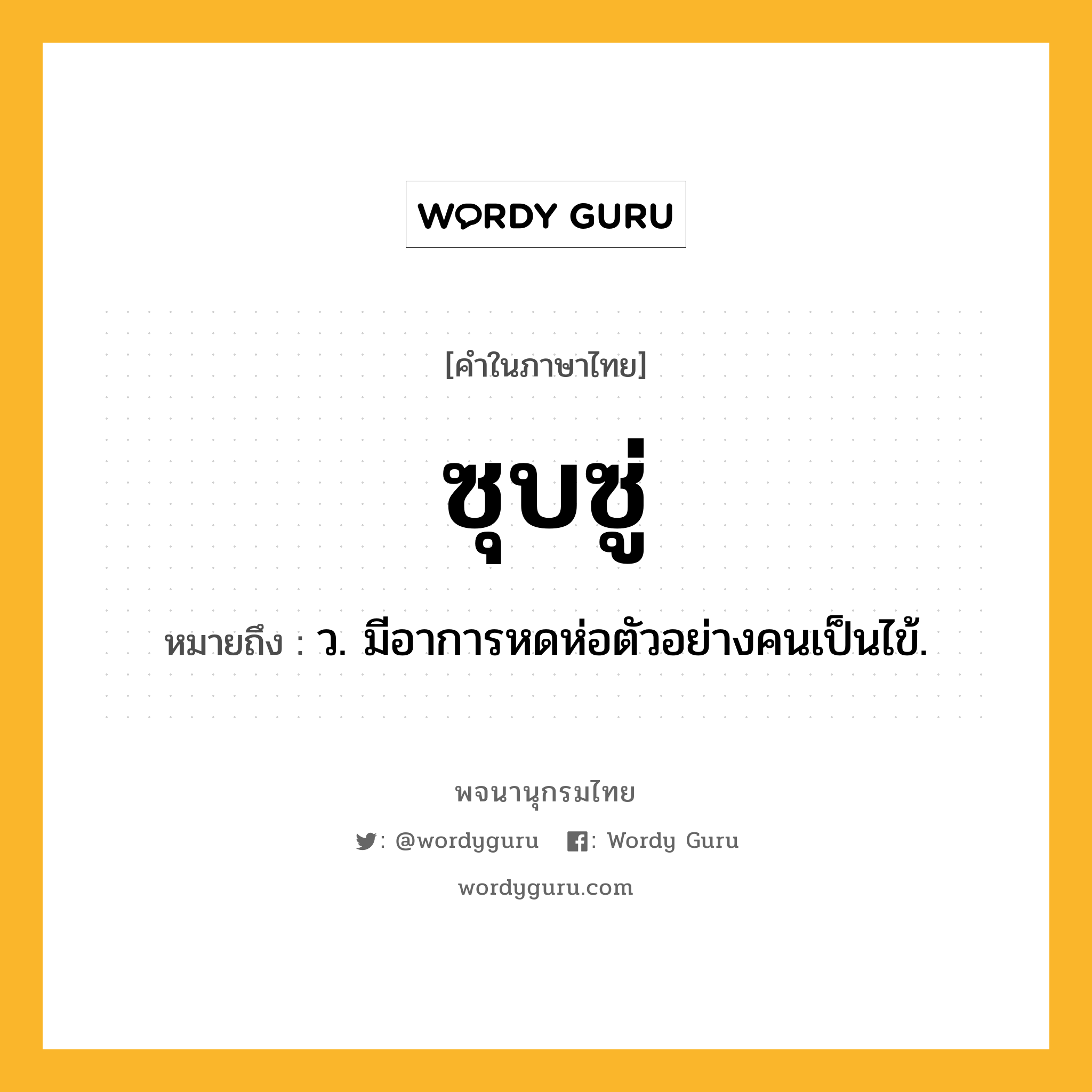 ซุบซู่ ความหมาย หมายถึงอะไร?, คำในภาษาไทย ซุบซู่ หมายถึง ว. มีอาการหดห่อตัวอย่างคนเป็นไข้.