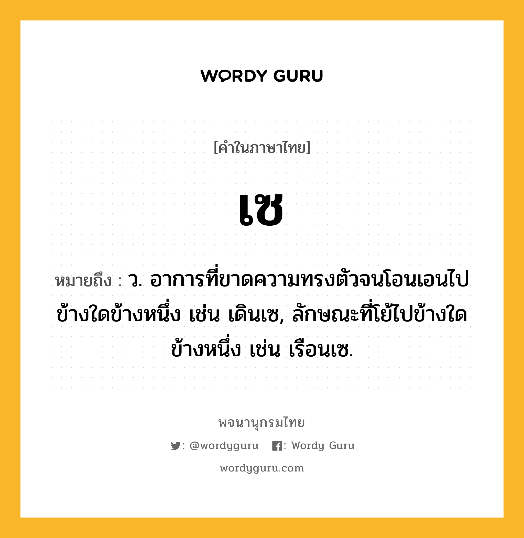 เซ ความหมาย หมายถึงอะไร?, คำในภาษาไทย เซ หมายถึง ว. อาการที่ขาดความทรงตัวจนโอนเอนไปข้างใดข้างหนึ่ง เช่น เดินเซ, ลักษณะที่โย้ไปข้างใดข้างหนึ่ง เช่น เรือนเซ.