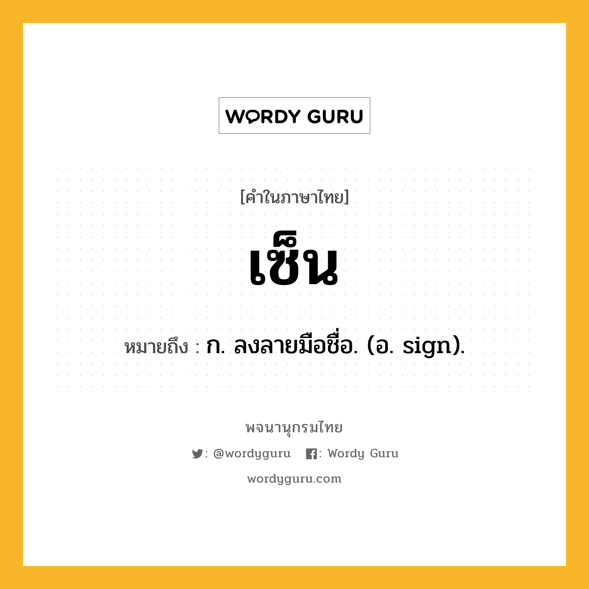 เซ็น ความหมาย หมายถึงอะไร?, คำในภาษาไทย เซ็น หมายถึง ก. ลงลายมือชื่อ. (อ. sign).