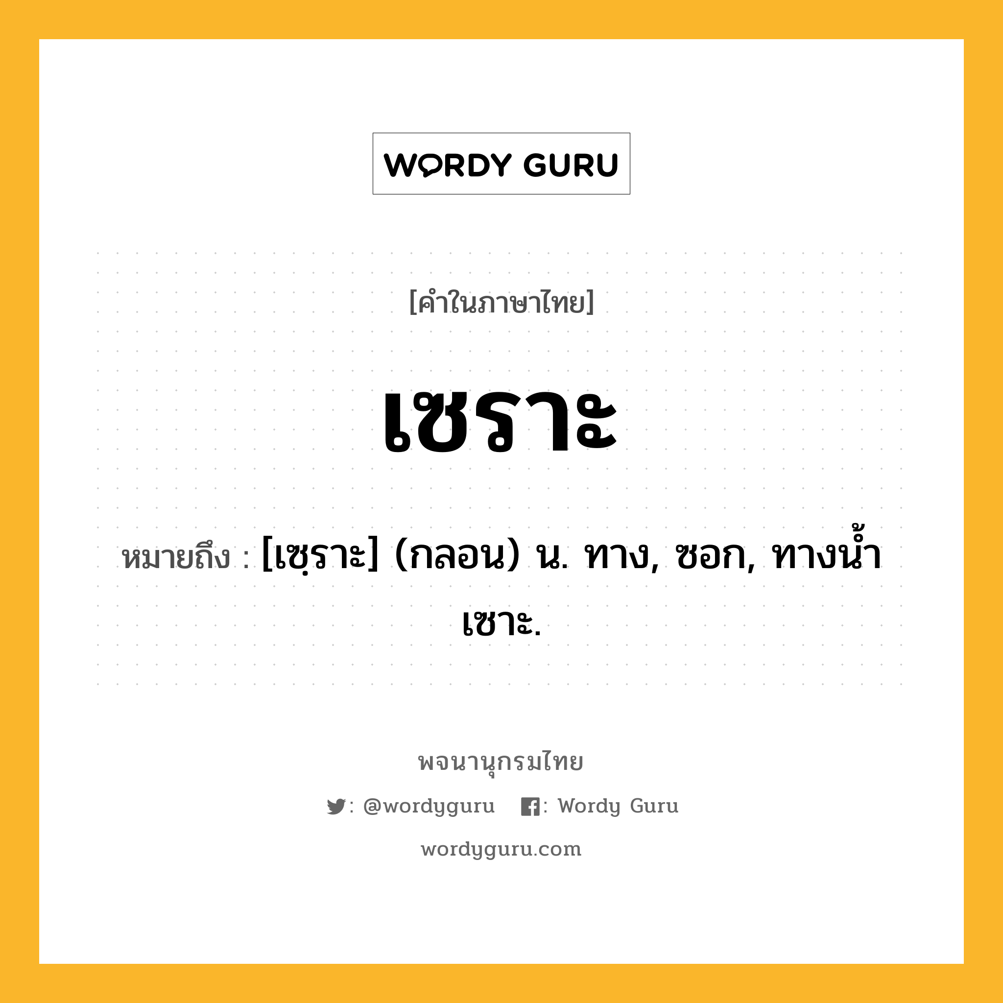 เซราะ หมายถึงอะไร?, คำในภาษาไทย เซราะ หมายถึง [เซฺราะ] (กลอน) น. ทาง, ซอก, ทางนํ้าเซาะ.