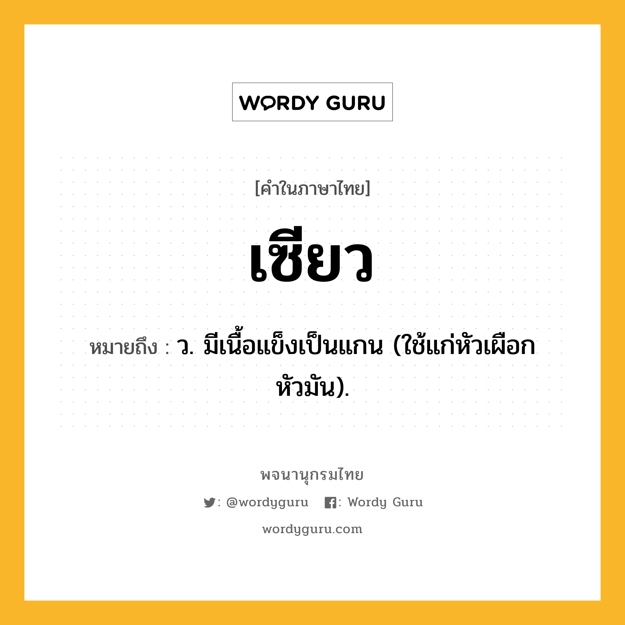 เซียว ความหมาย หมายถึงอะไร?, คำในภาษาไทย เซียว หมายถึง ว. มีเนื้อแข็งเป็นแกน (ใช้แก่หัวเผือกหัวมัน).