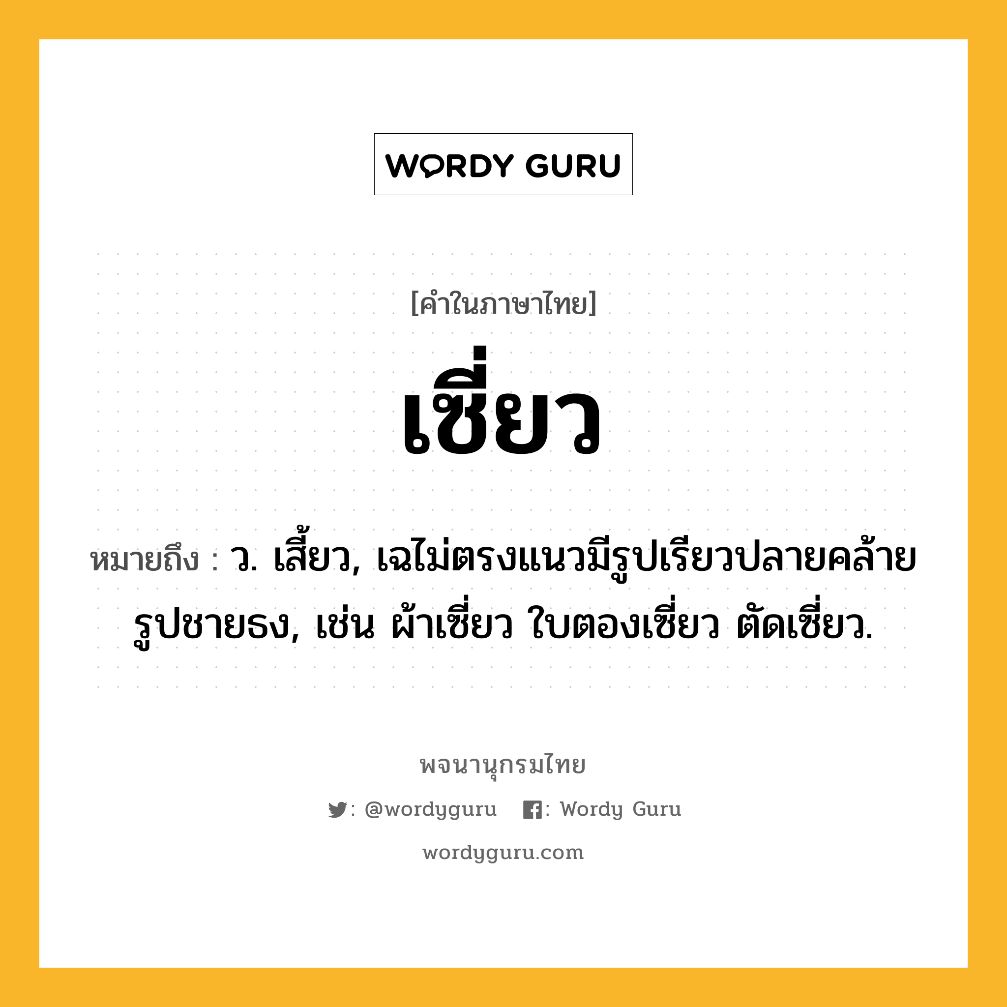 เซี่ยว หมายถึงอะไร?, คำในภาษาไทย เซี่ยว หมายถึง ว. เสี้ยว, เฉไม่ตรงแนวมีรูปเรียวปลายคล้ายรูปชายธง, เช่น ผ้าเซี่ยว ใบตองเซี่ยว ตัดเซี่ยว.