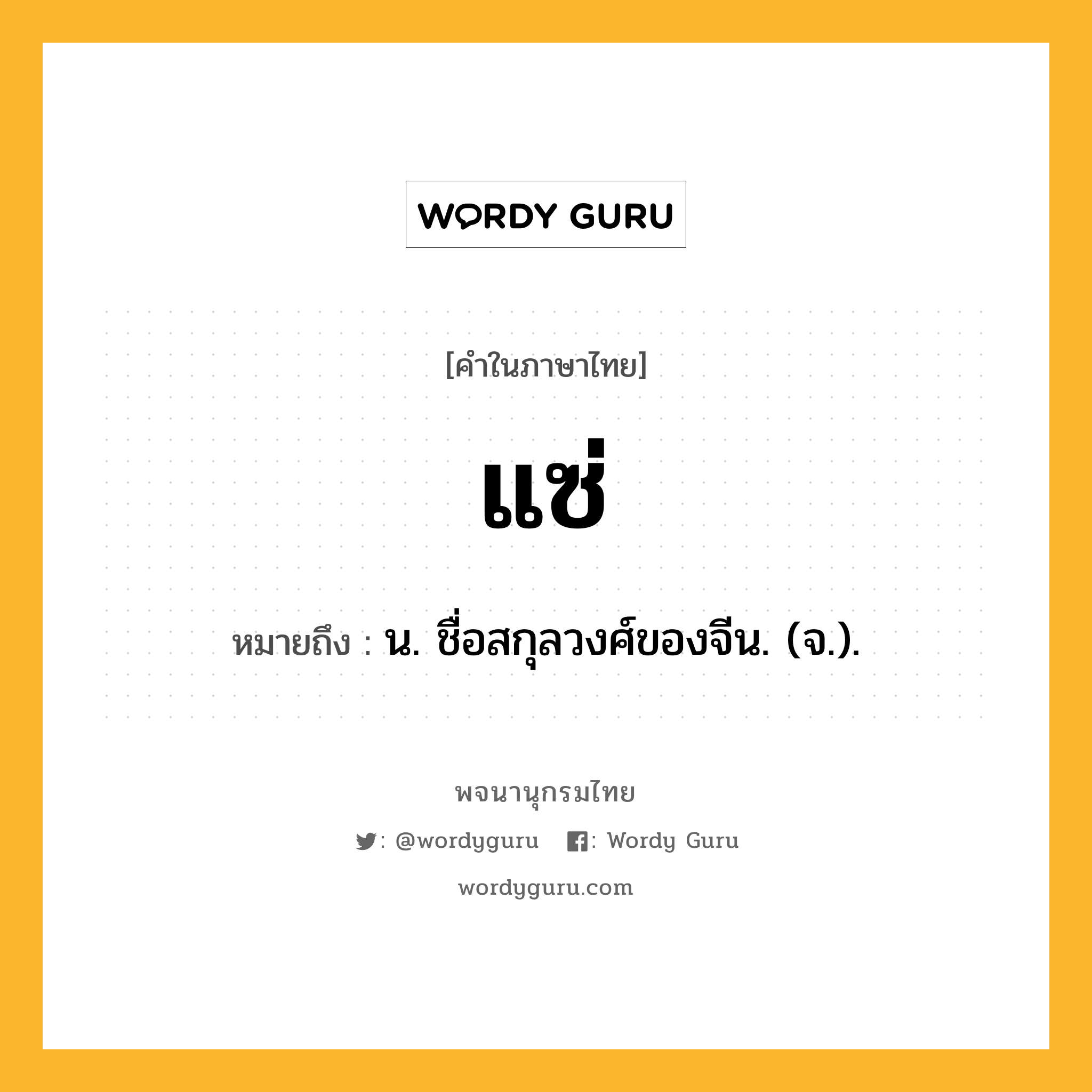 แซ่ หมายถึงอะไร?, คำในภาษาไทย แซ่ หมายถึง น. ชื่อสกุลวงศ์ของจีน. (จ.).