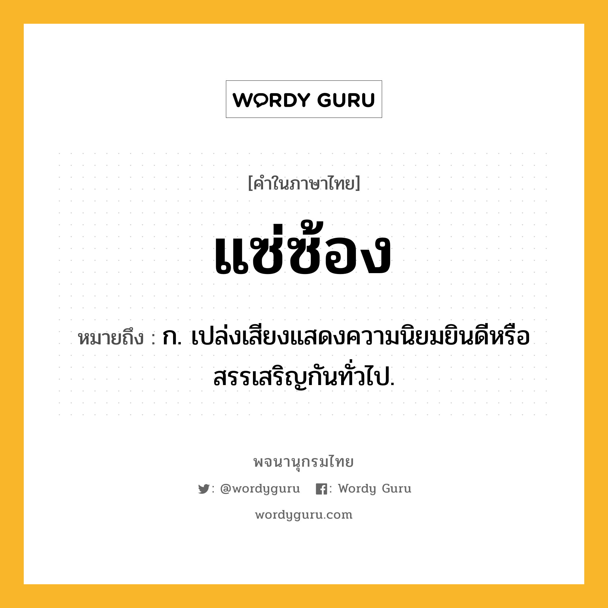 แซ่ซ้อง ความหมาย หมายถึงอะไร?, คำในภาษาไทย แซ่ซ้อง หมายถึง ก. เปล่งเสียงแสดงความนิยมยินดีหรือสรรเสริญกันทั่วไป.