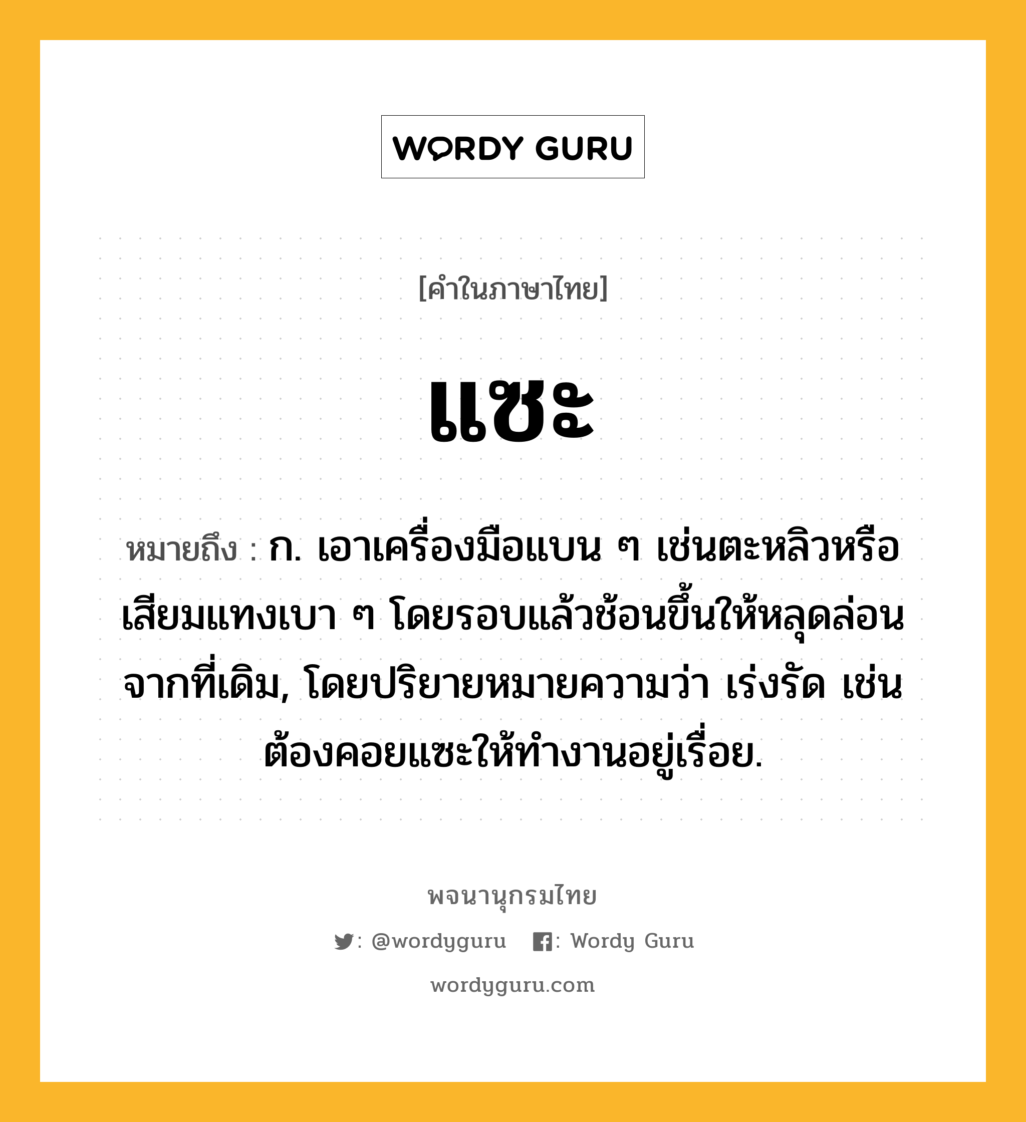 แซะ หมายถึงอะไร?, คำในภาษาไทย แซะ หมายถึง ก. เอาเครื่องมือแบน ๆ เช่นตะหลิวหรือเสียมแทงเบา ๆ โดยรอบแล้วช้อนขึ้นให้หลุดล่อนจากที่เดิม, โดยปริยายหมายความว่า เร่งรัด เช่น ต้องคอยแซะให้ทํางานอยู่เรื่อย.