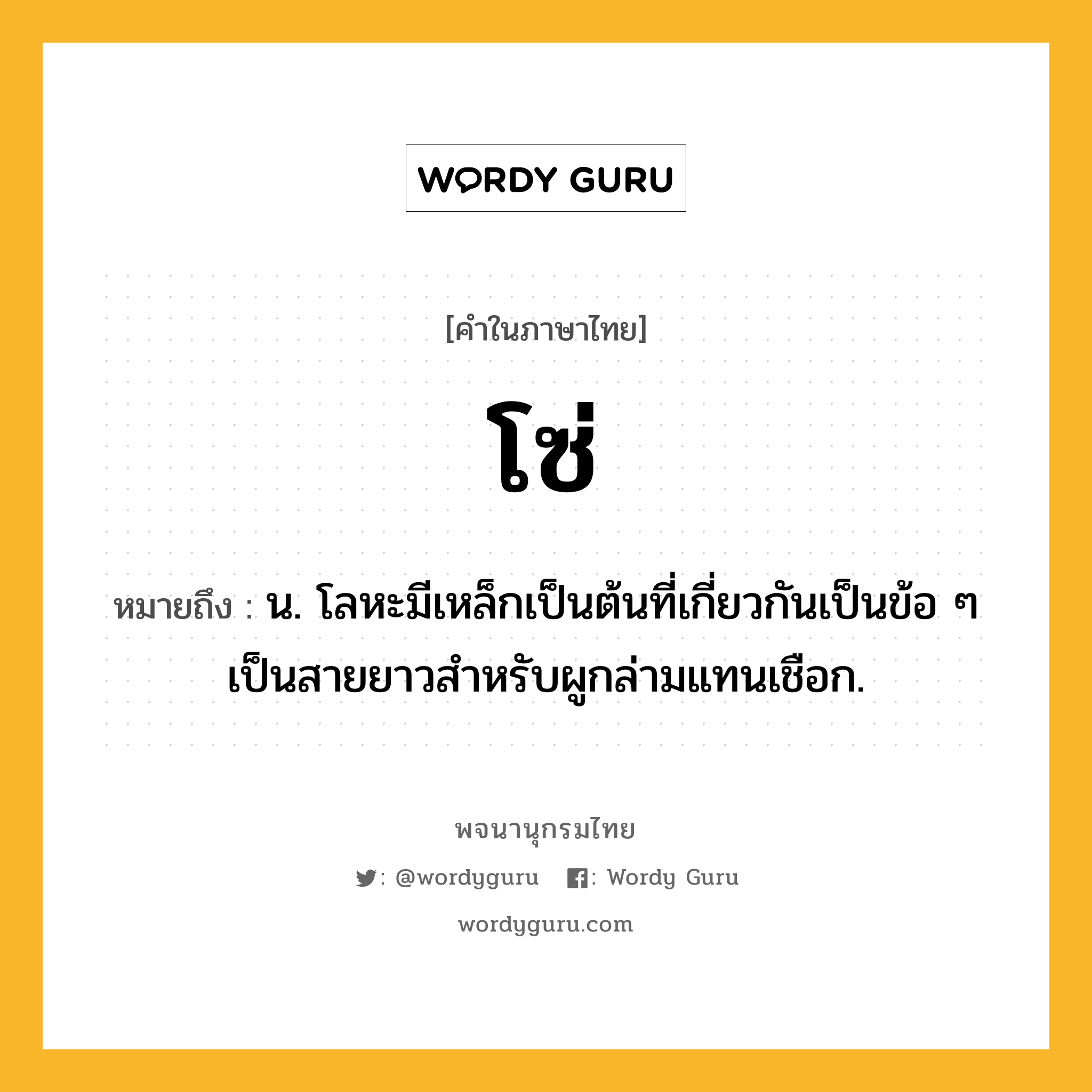 โซ่ หมายถึงอะไร?, คำในภาษาไทย โซ่ หมายถึง น. โลหะมีเหล็กเป็นต้นที่เกี่ยวกันเป็นข้อ ๆ เป็นสายยาวสําหรับผูกล่ามแทนเชือก.