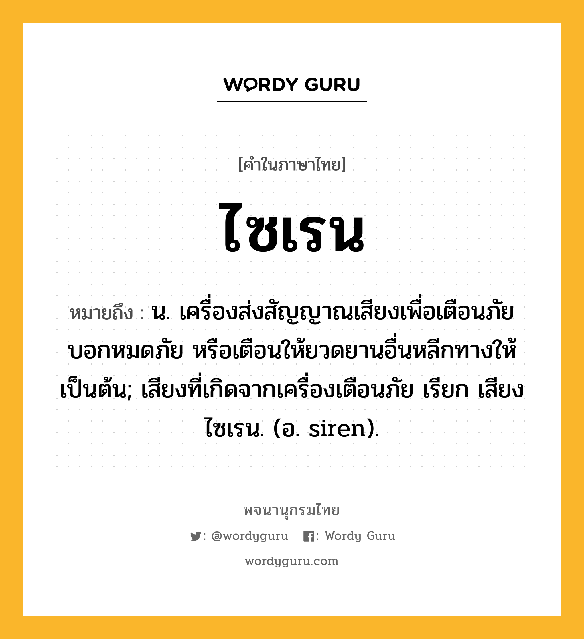 ไซเรน หมายถึงอะไร?, คำในภาษาไทย ไซเรน หมายถึง น. เครื่องส่งสัญญาณเสียงเพื่อเตือนภัย บอกหมดภัย หรือเตือนให้ยวดยานอื่นหลีกทางให้ เป็นต้น; เสียงที่เกิดจากเครื่องเตือนภัย เรียก เสียงไซเรน. (อ. siren).