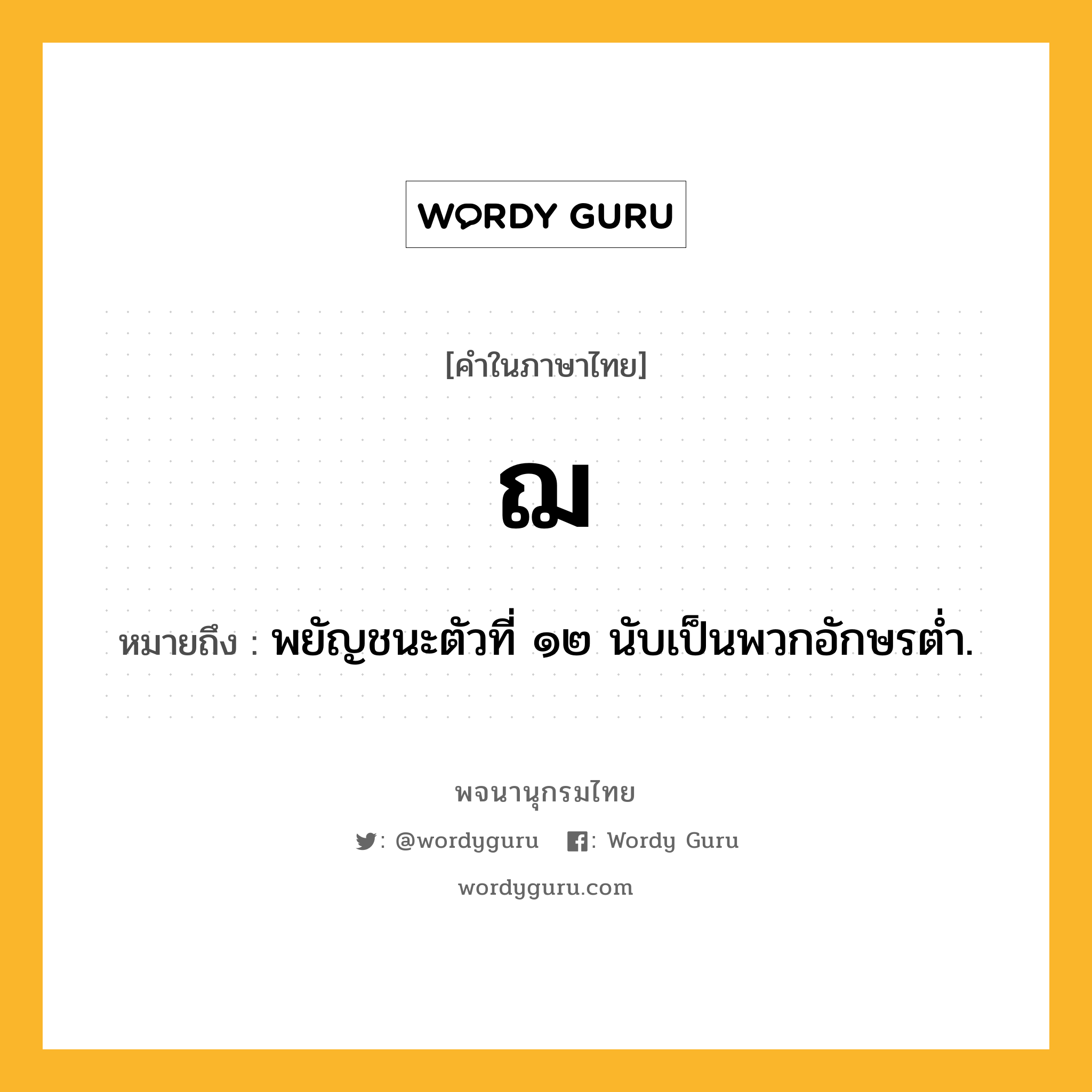 ฌ ความหมาย หมายถึงอะไร?, คำในภาษาไทย ฌ หมายถึง พยัญชนะตัวที่ ๑๒ นับเป็นพวกอักษรตํ่า.