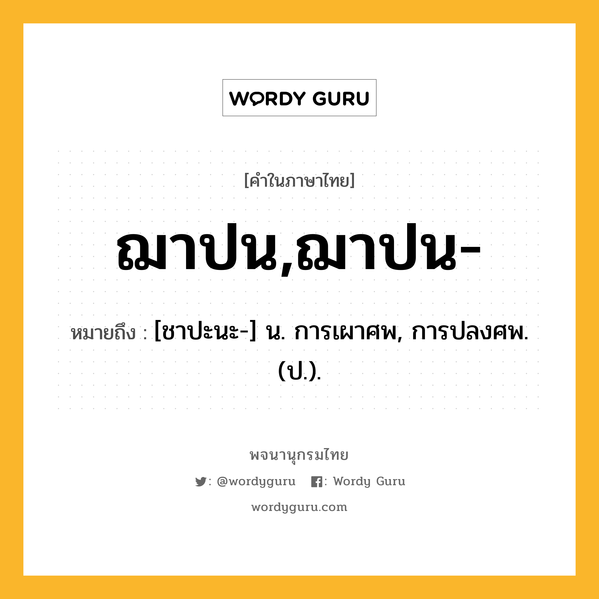 ฌาปน,ฌาปน- หมายถึงอะไร?, คำในภาษาไทย ฌาปน,ฌาปน- หมายถึง [ชาปะนะ-] น. การเผาศพ, การปลงศพ. (ป.).