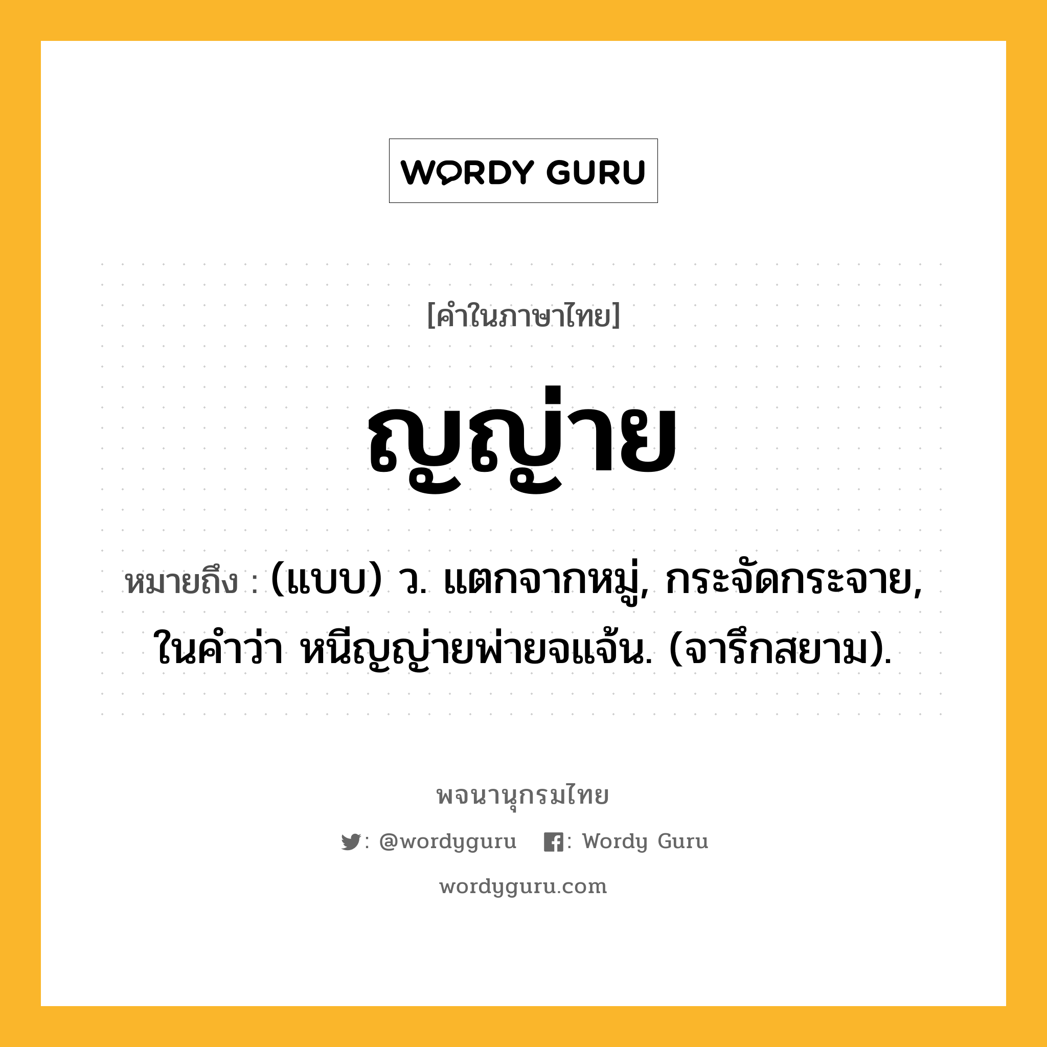 ญญ่าย หมายถึงอะไร?, คำในภาษาไทย ญญ่าย หมายถึง (แบบ) ว. แตกจากหมู่, กระจัดกระจาย, ในคําว่า หนีญญ่ายพ่ายจแจ้น. (จารึกสยาม).