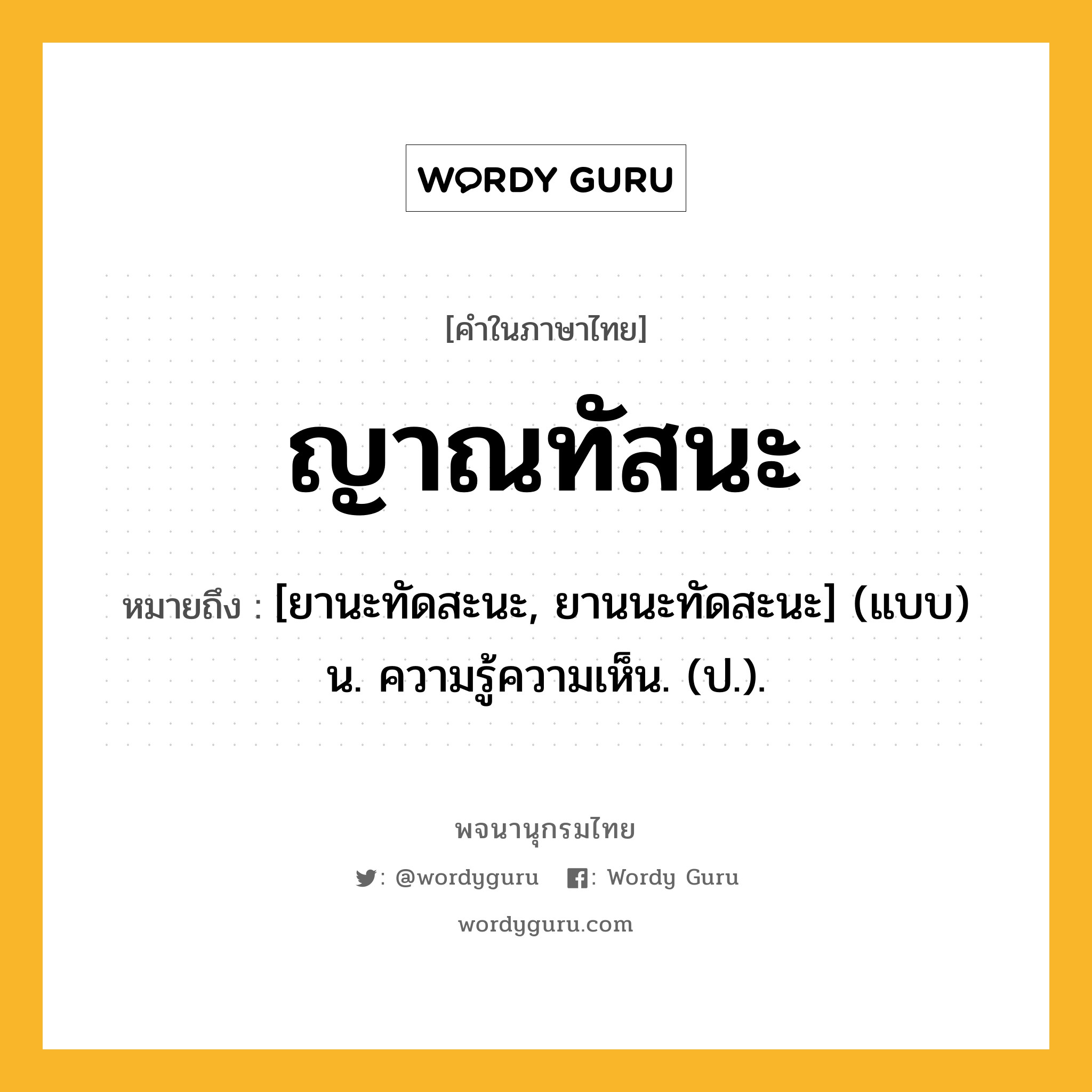 ญาณทัสนะ หมายถึงอะไร?, คำในภาษาไทย ญาณทัสนะ หมายถึง [ยานะทัดสะนะ, ยานนะทัดสะนะ] (แบบ) น. ความรู้ความเห็น. (ป.).