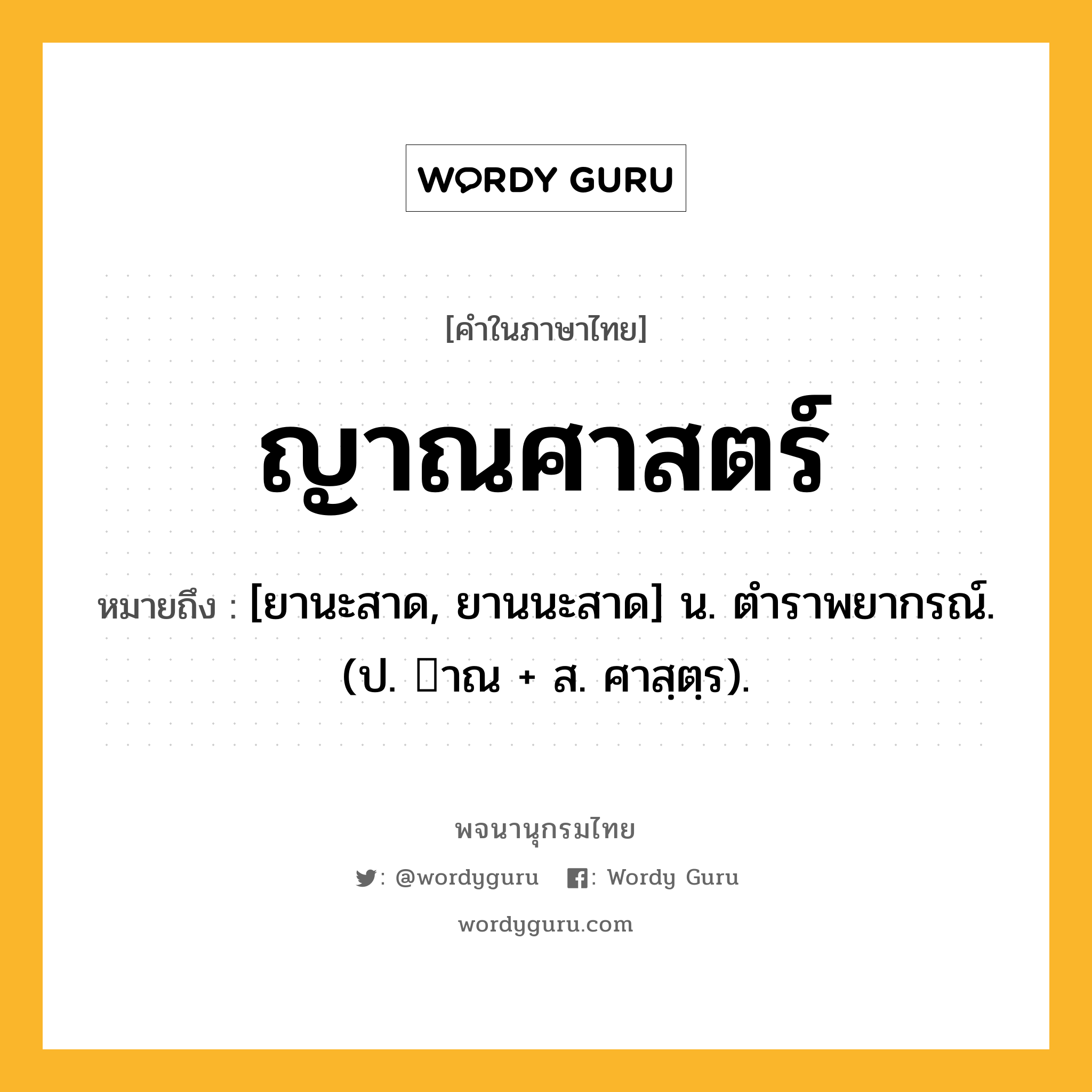 ญาณศาสตร์ หมายถึงอะไร?, คำในภาษาไทย ญาณศาสตร์ หมายถึง [ยานะสาด, ยานนะสาด] น. ตําราพยากรณ์. (ป. าณ + ส. ศาสฺตฺร).