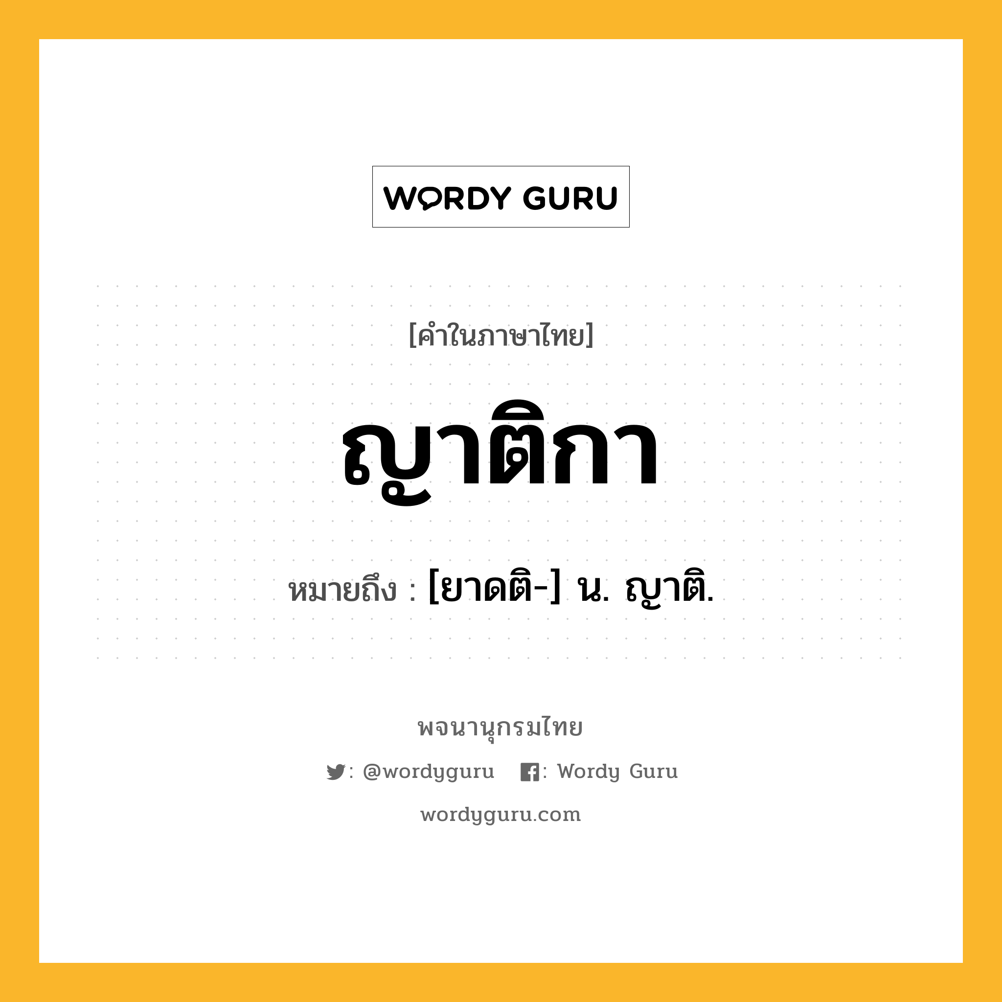 ญาติกา หมายถึงอะไร?, คำในภาษาไทย ญาติกา หมายถึง [ยาดติ-] น. ญาติ.