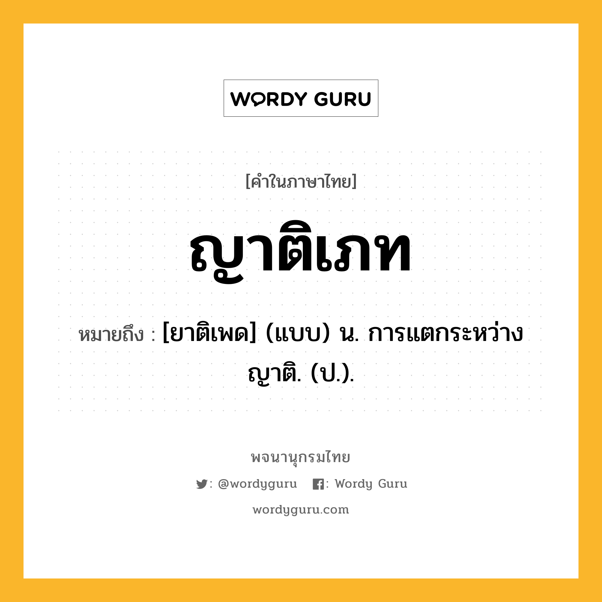 ญาติเภท หมายถึงอะไร?, คำในภาษาไทย ญาติเภท หมายถึง [ยาติเพด] (แบบ) น. การแตกระหว่างญาติ. (ป.).