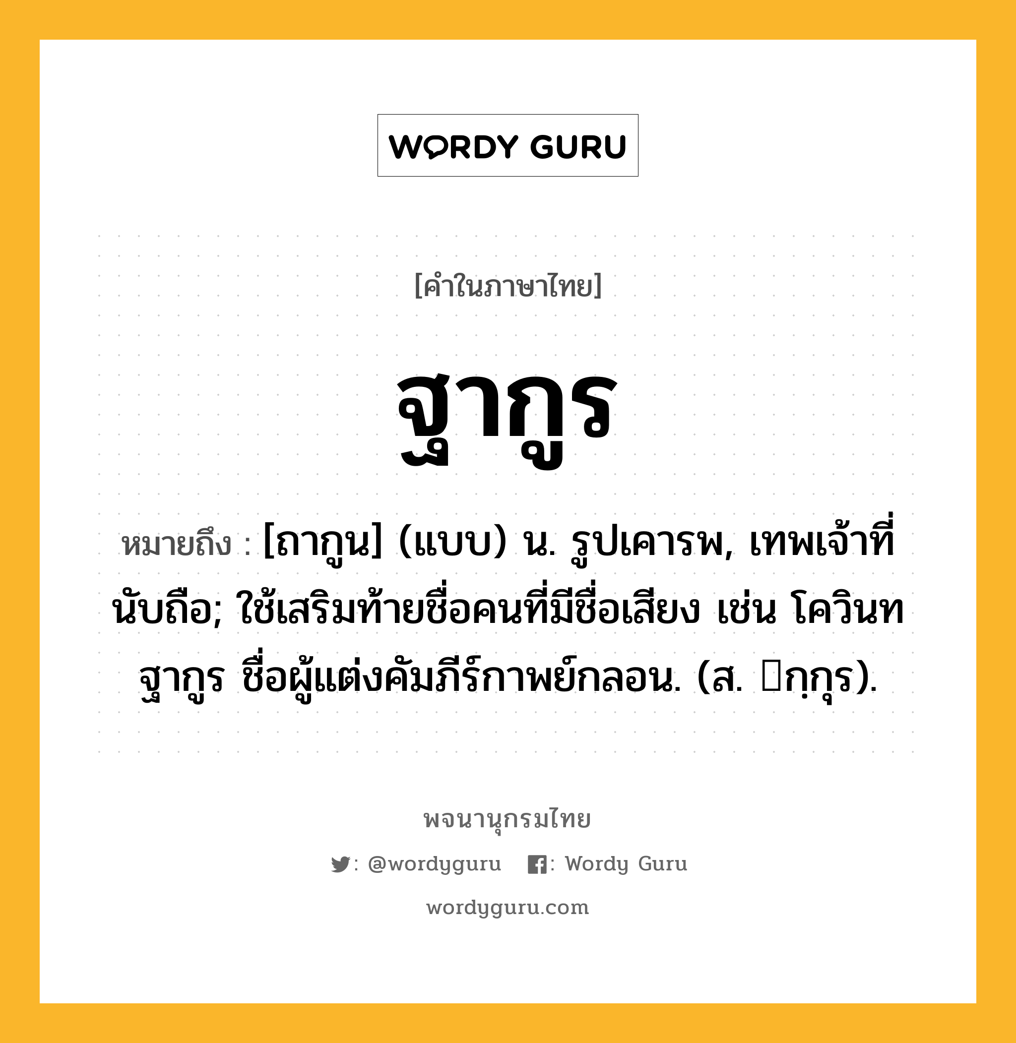 ฐากูร หมายถึงอะไร?, คำในภาษาไทย ฐากูร หมายถึง [ถากูน] (แบบ) น. รูปเคารพ, เทพเจ้าที่นับถือ; ใช้เสริมท้ายชื่อคนที่มีชื่อเสียง เช่น โควินทฐากูร ชื่อผู้แต่งคัมภีร์กาพย์กลอน. (ส. กฺกุร).