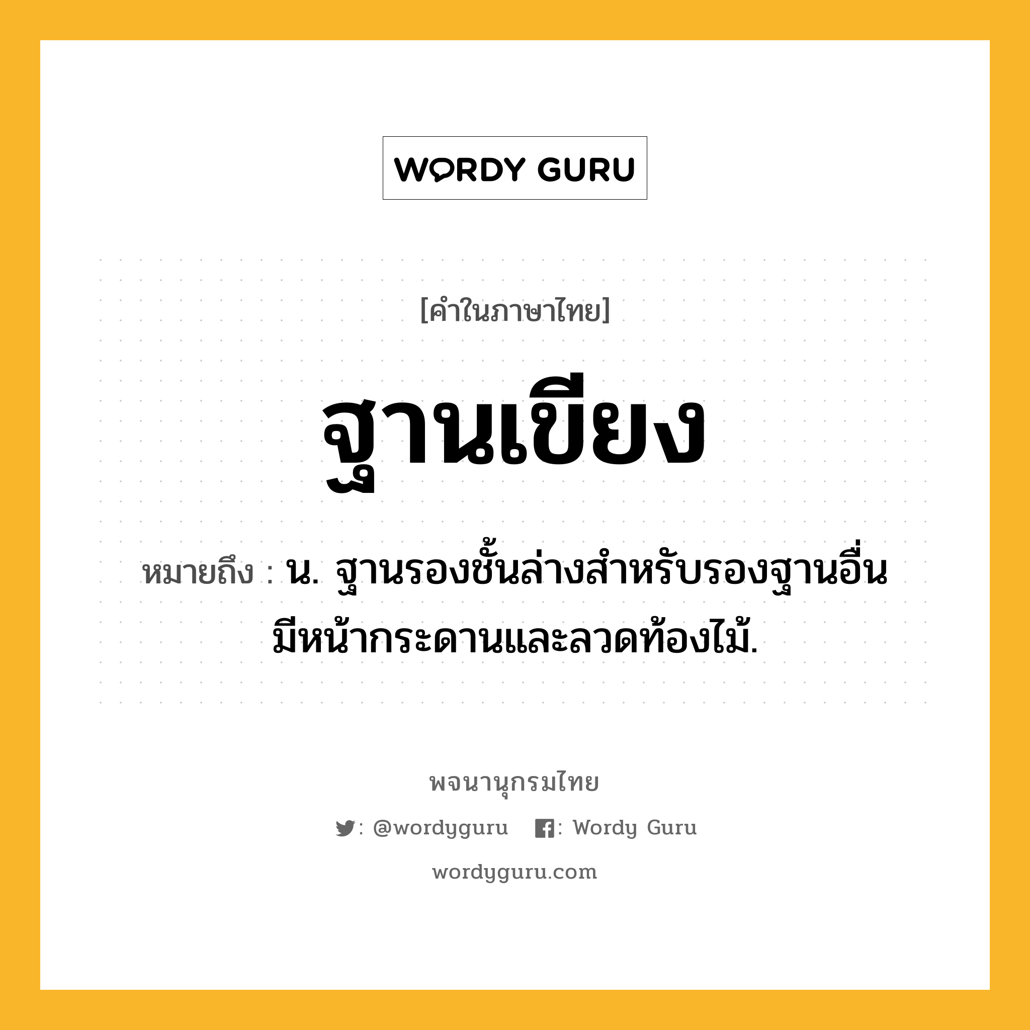 ฐานเขียง หมายถึงอะไร?, คำในภาษาไทย ฐานเขียง หมายถึง น. ฐานรองชั้นล่างสําหรับรองฐานอื่น มีหน้ากระดานและลวดท้องไม้.