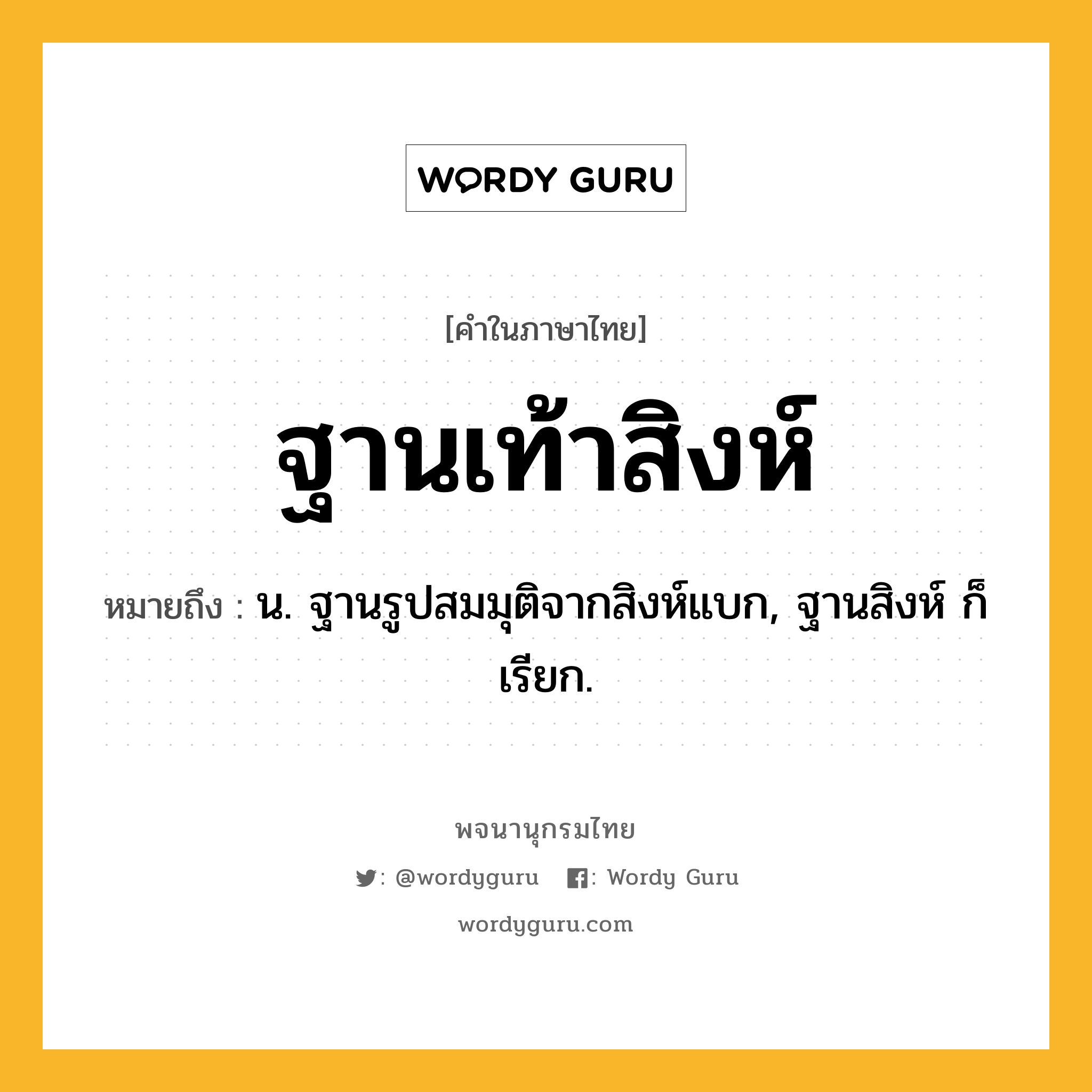 ฐานเท้าสิงห์ หมายถึงอะไร?, คำในภาษาไทย ฐานเท้าสิงห์ หมายถึง น. ฐานรูปสมมุติจากสิงห์แบก, ฐานสิงห์ ก็เรียก.