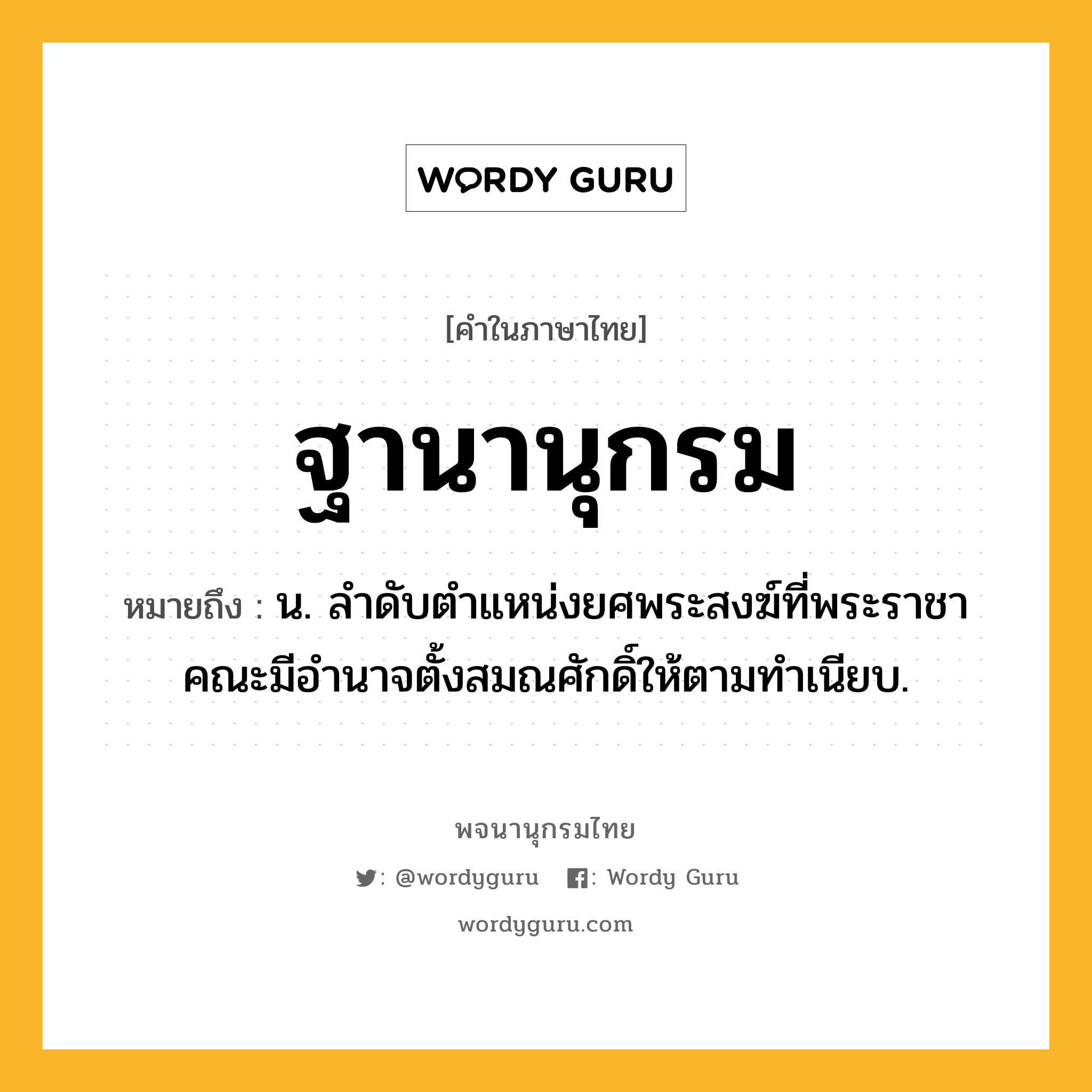 ฐานานุกรม หมายถึงอะไร?, คำในภาษาไทย ฐานานุกรม หมายถึง น. ลําดับตําแหน่งยศพระสงฆ์ที่พระราชาคณะมีอํานาจตั้งสมณศักดิ์ให้ตามทําเนียบ.