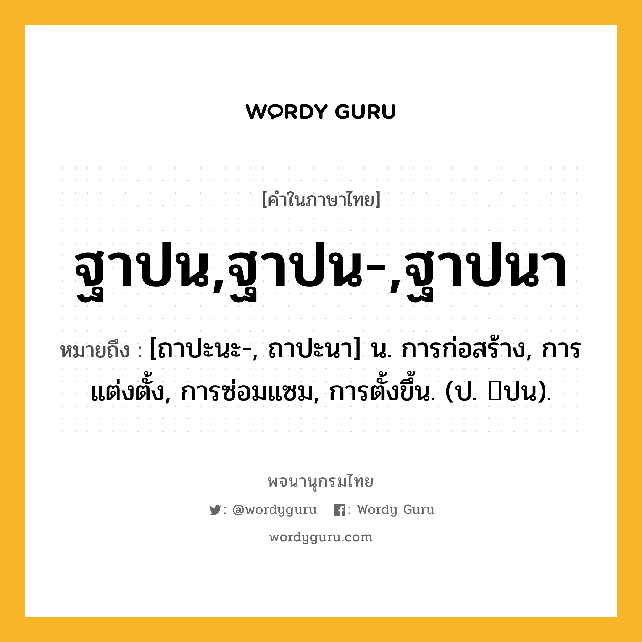 ฐาปน,ฐาปน-,ฐาปนา หมายถึงอะไร?, คำในภาษาไทย ฐาปน,ฐาปน-,ฐาปนา หมายถึง [ถาปะนะ-, ถาปะนา] น. การก่อสร้าง, การแต่งตั้ง, การซ่อมแซม, การตั้งขึ้น. (ป. ปน).