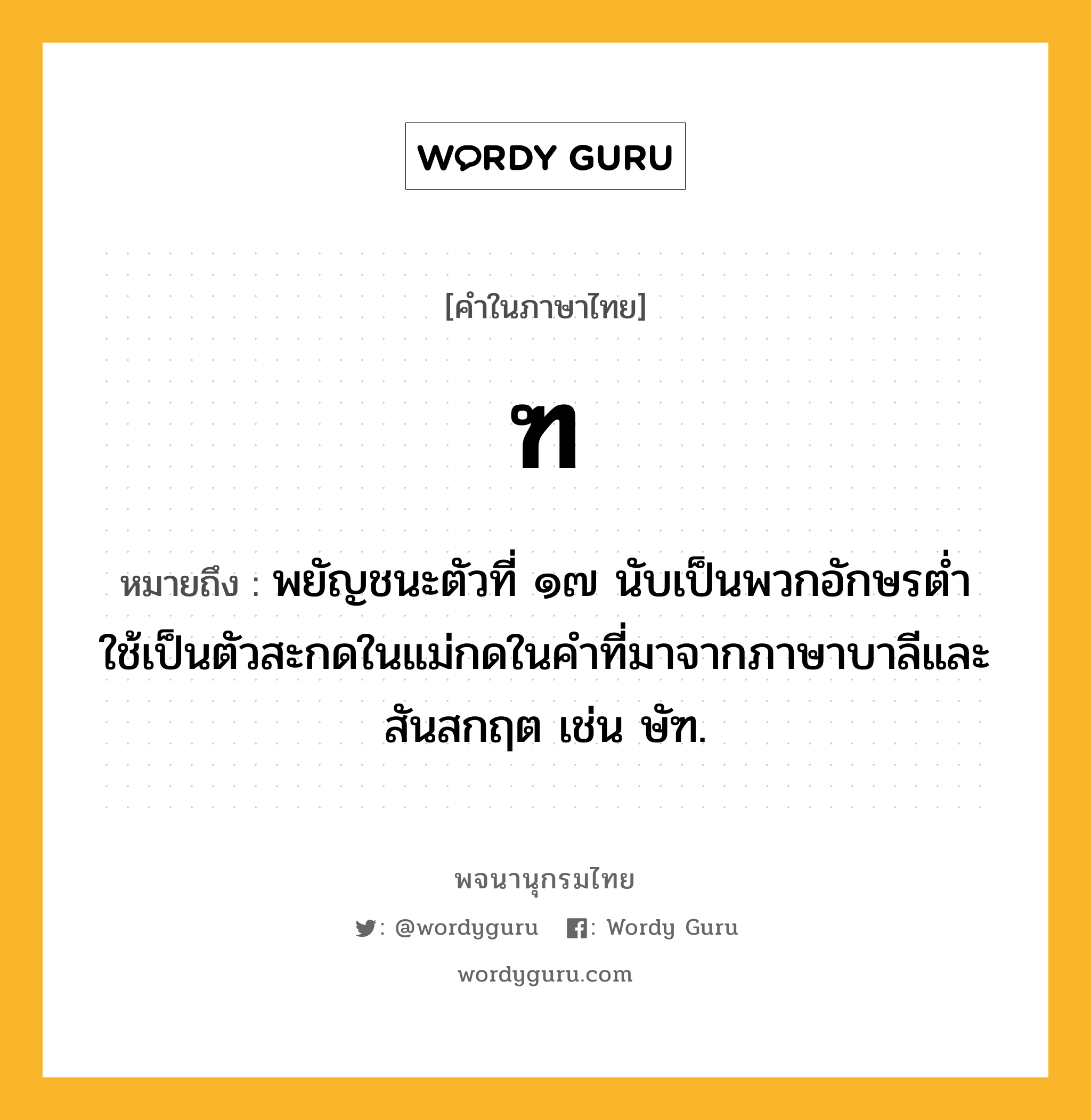 ฑ หมายถึงอะไร?, คำในภาษาไทย ฑ หมายถึง พยัญชนะตัวที่ ๑๗ นับเป็นพวกอักษรตํ่า ใช้เป็นตัวสะกดในแม่กดในคําที่มาจากภาษาบาลีและสันสกฤต เช่น ษัฑ.