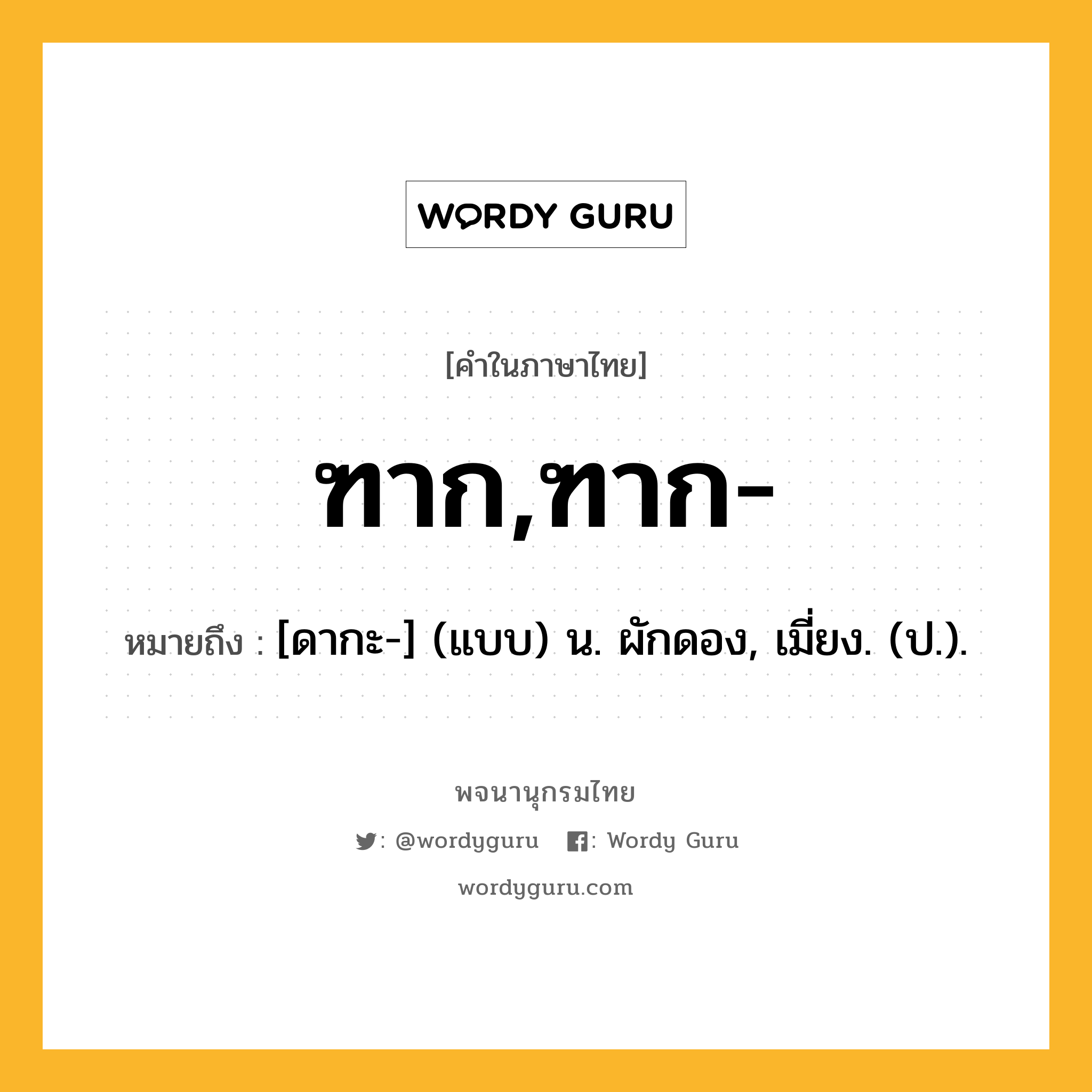 ฑาก,ฑาก- หมายถึงอะไร?, คำในภาษาไทย ฑาก,ฑาก- หมายถึง [ดากะ-] (แบบ) น. ผักดอง, เมี่ยง. (ป.).