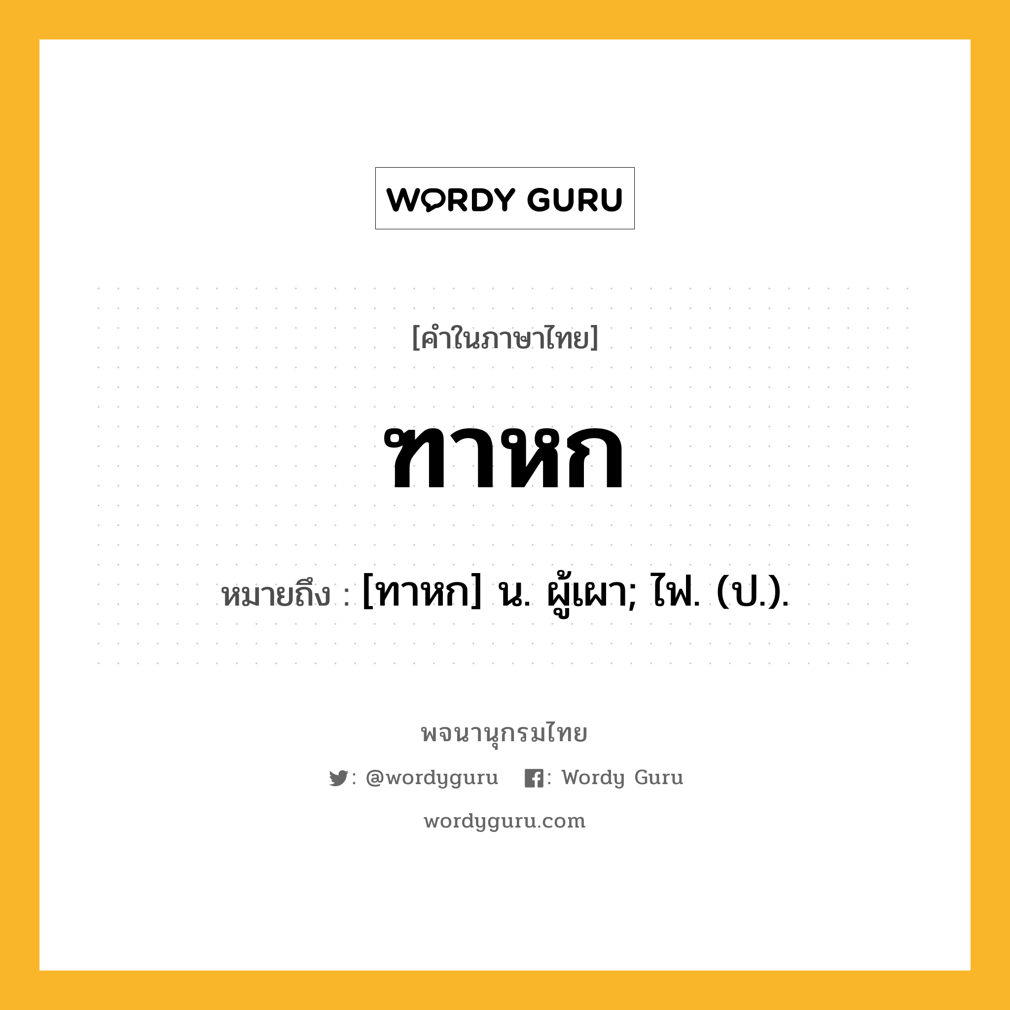 ฑาหก หมายถึงอะไร?, คำในภาษาไทย ฑาหก หมายถึง [ทาหก] น. ผู้เผา; ไฟ. (ป.).