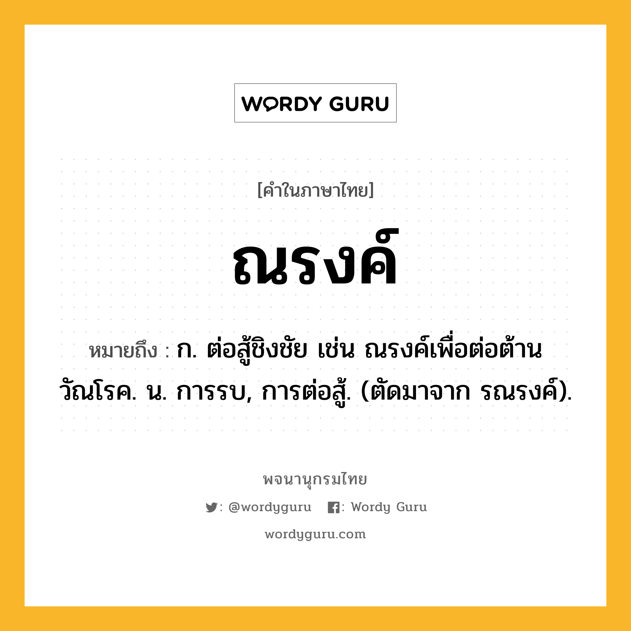 ณรงค์ หมายถึงอะไร?, คำในภาษาไทย ณรงค์ หมายถึง ก. ต่อสู้ชิงชัย เช่น ณรงค์เพื่อต่อต้านวัณโรค. น. การรบ, การต่อสู้. (ตัดมาจาก รณรงค์).