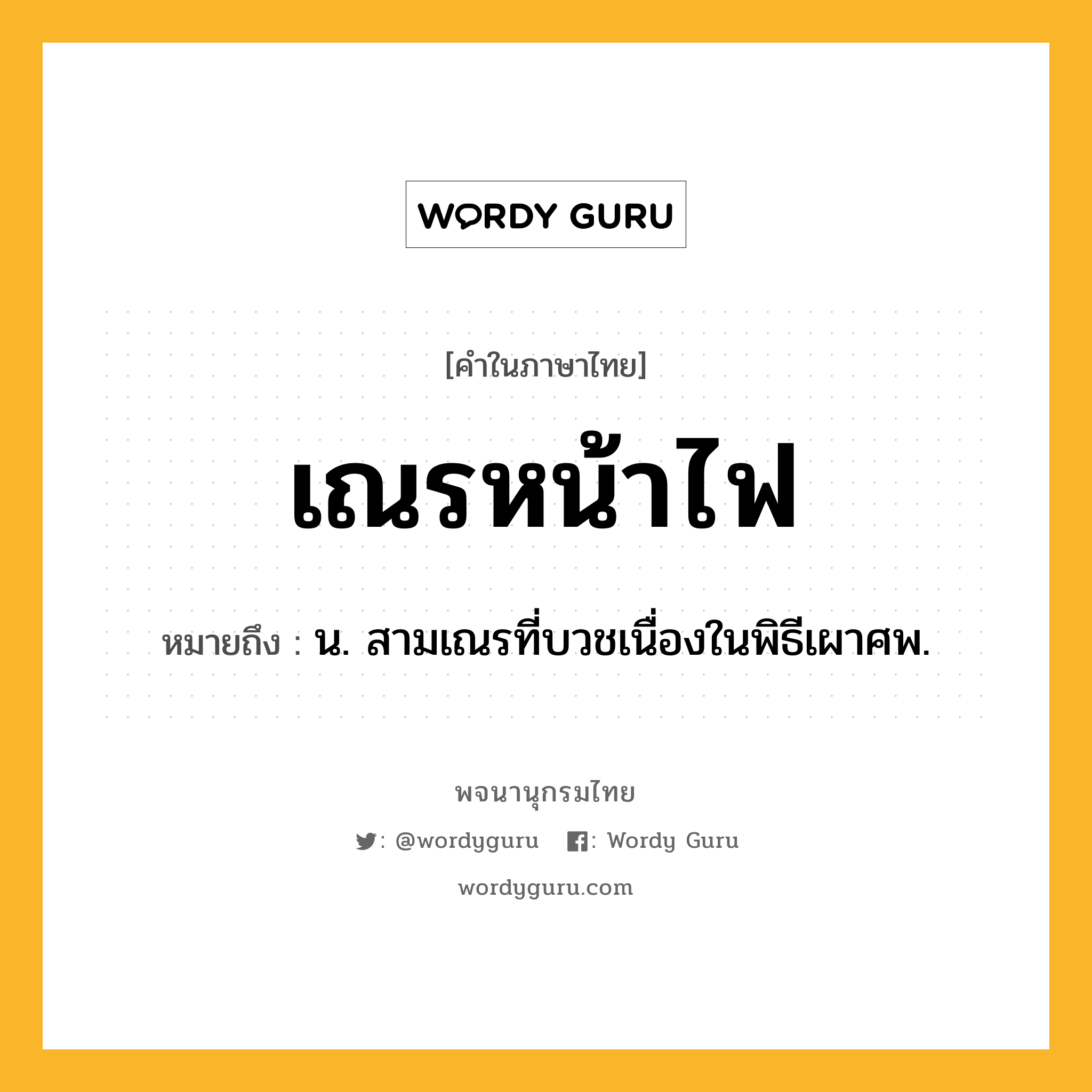 เณรหน้าไฟ หมายถึงอะไร?, คำในภาษาไทย เณรหน้าไฟ หมายถึง น. สามเณรที่บวชเนื่องในพิธีเผาศพ.